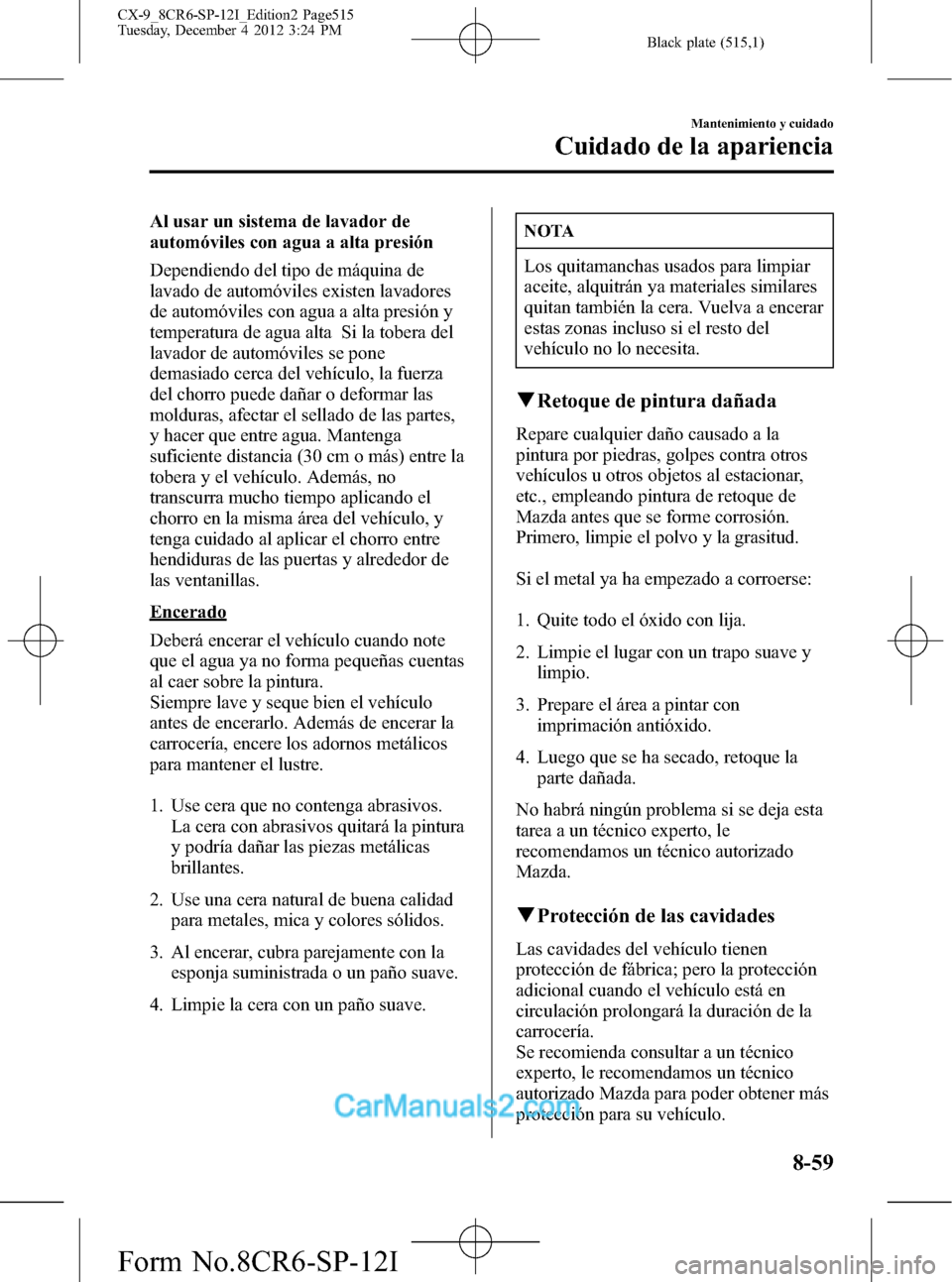 MAZDA MODEL CX-9 2016 Manual del propietario (in Spanish) Black plate (515,1)
Al usar un sistema de lavador de
automóviles con agua a alta presión
Dependiendo del tipo de máquina de
lavado de automóviles existen lavadores
de automóviles con agua a alta MAZDA MODEL CX-9 2016 Manual del propietario (in Spanish) Black plate (515,1)
Al usar un sistema de lavador de
automóviles con agua a alta presión
Dependiendo del tipo de máquina de
lavado de automóviles existen lavadores
de automóviles con agua a alta