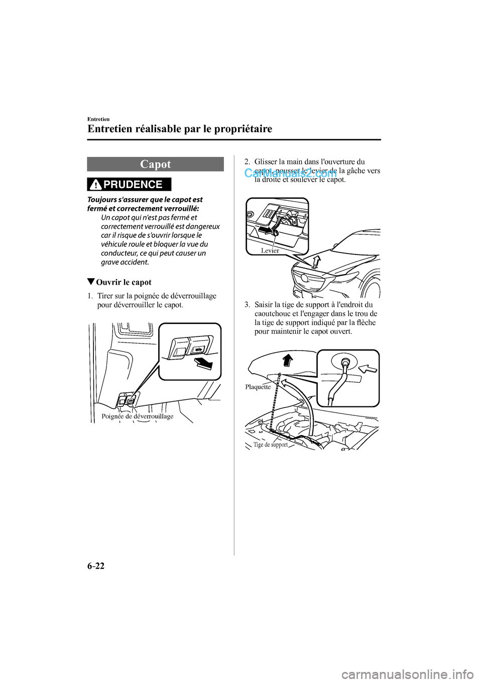 MAZDA MODEL CX-9 2016  Manuel du propriétaire (in French) 6–22
Entretien
Entretien réalisable par le propriétaire
 Capot
              PRUDENCE 
  Toujours sassurer que le capot est 
fermé et correctement verrouillé:
  Un capot qui nest pas fermé et