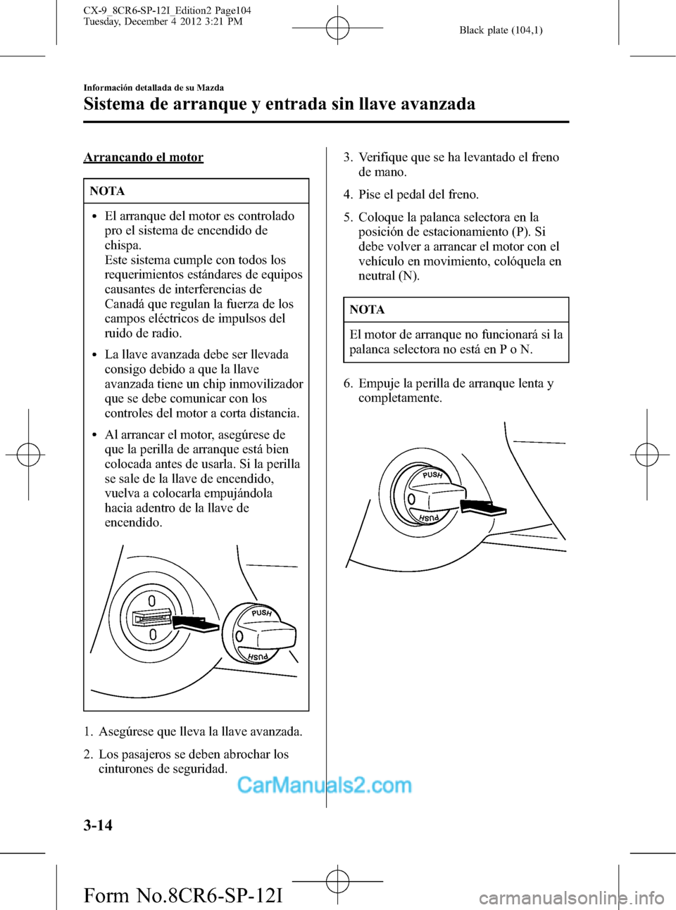MAZDA MODEL CX-9 2015  Manual del propietario (in Spanish)  Black plate (104,1)
Arrancando el motor
NOTA
lEl arranque del motor es controlado
pro el sistema de encendido de
chispa.
Este sistema cumple con todos los
requerimientos estándares de equipos
causant