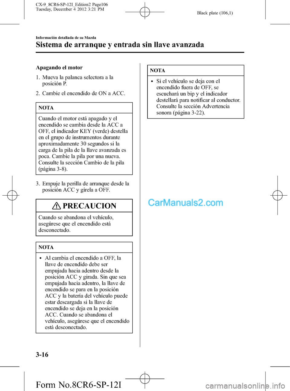 MAZDA MODEL CX-9 2015  Manual del propietario (in Spanish)  Black plate (106,1)
Apagando el motor
1. Mueva la palanca selectora a la
posición P.
2. Cambie el encendido de ON a ACC.
NOTA
Cuando el motor está apagado y el
encendido se cambia desde la ACC a
OFF
