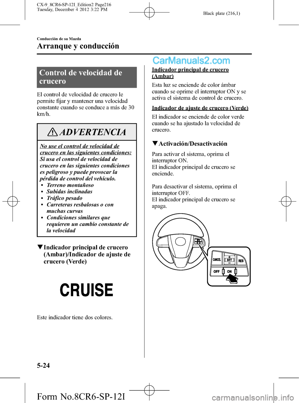 MAZDA MODEL CX-9 2015 Manual del propietario (in Spanish) Black plate (216,1)
Control de velocidad de
crucero
El control de velocidad de crucero le
permite fijar y mantener una velocidad
constante cuando se conduce a más de 30
km/h.
ADVERTENCIA
No use el co MAZDA MODEL CX-9 2015 Manual del propietario (in Spanish) Black plate (216,1)
Control de velocidad de
crucero
El control de velocidad de crucero le
permite fijar y mantener una velocidad
constante cuando se conduce a más de 30
km/h.
ADVERTENCIA
No use el co