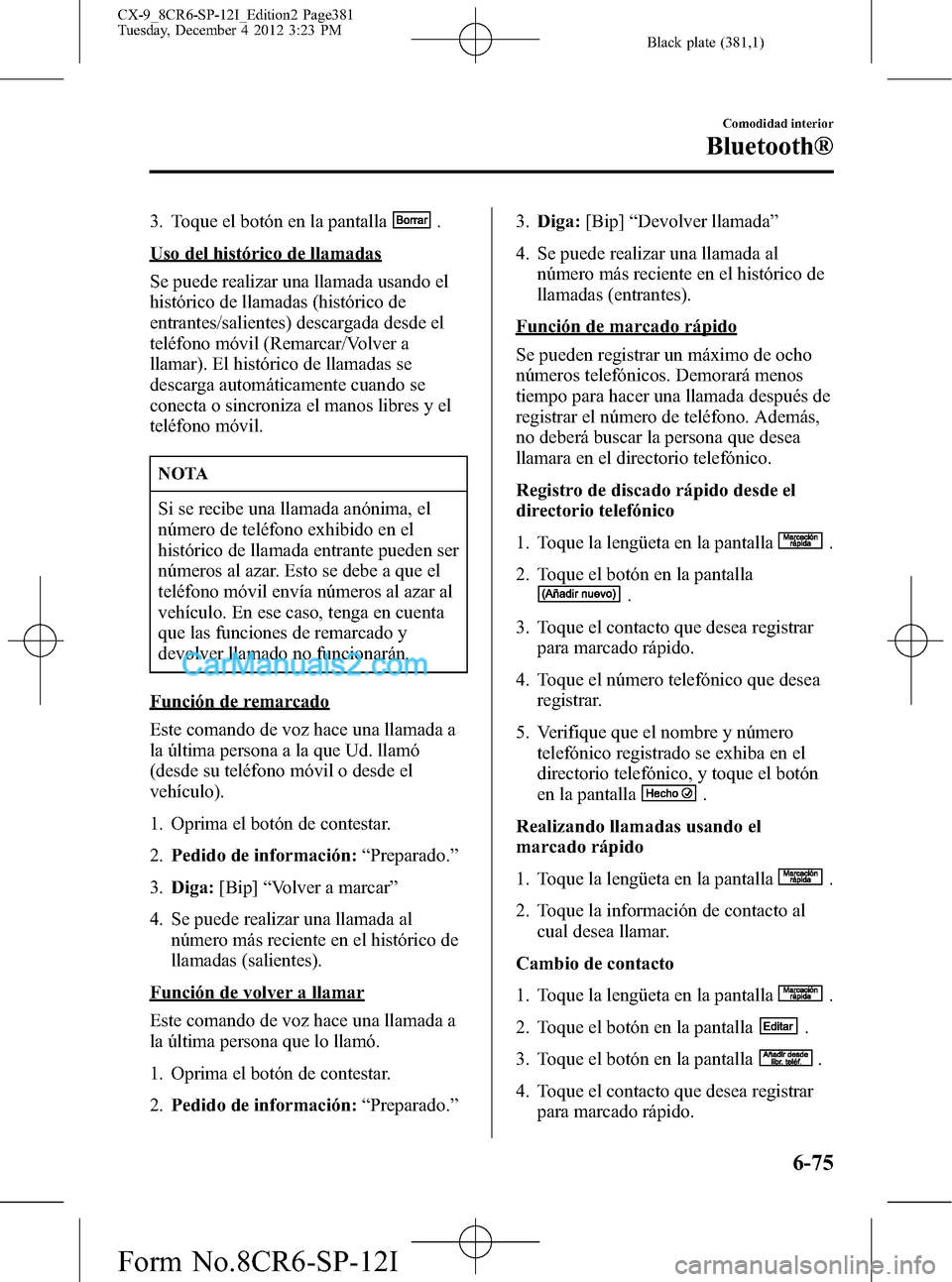 MAZDA MODEL CX-9 2015 Manual del propietario (in Spanish) Black plate (381,1)
3. Toque el botón en la pantalla.
Uso del histórico de llamadas
Se puede realizar una llamada usando el
histórico de llamadas (histórico de
entrantes/salientes) descargada desd MAZDA MODEL CX-9 2015 Manual del propietario (in Spanish) Black plate (381,1)
3. Toque el botón en la pantalla.
Uso del histórico de llamadas
Se puede realizar una llamada usando el
histórico de llamadas (histórico de
entrantes/salientes) descargada desd