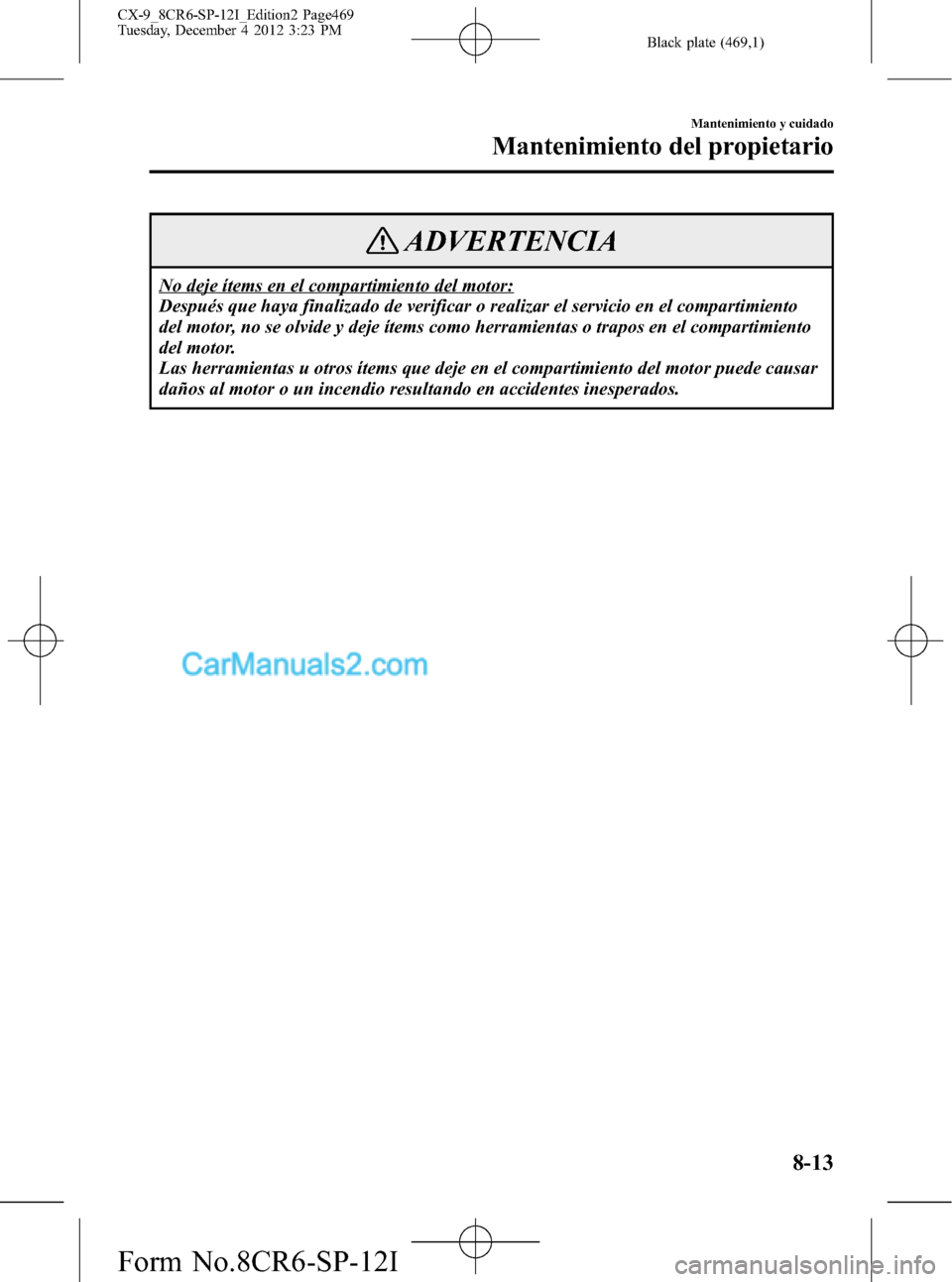 MAZDA MODEL CX-9 2015 Manual del propietario (in Spanish) Black plate (469,1)
ADVERTENCIA
No deje ítems en el compartimiento del motor:
Después que haya finalizado de verificar o realizar el servicio en el compartimiento
del motor, no se olvide y deje íte MAZDA MODEL CX-9 2015 Manual del propietario (in Spanish) Black plate (469,1)
ADVERTENCIA
No deje ítems en el compartimiento del motor:
Después que haya finalizado de verificar o realizar el servicio en el compartimiento
del motor, no se olvide y deje íte