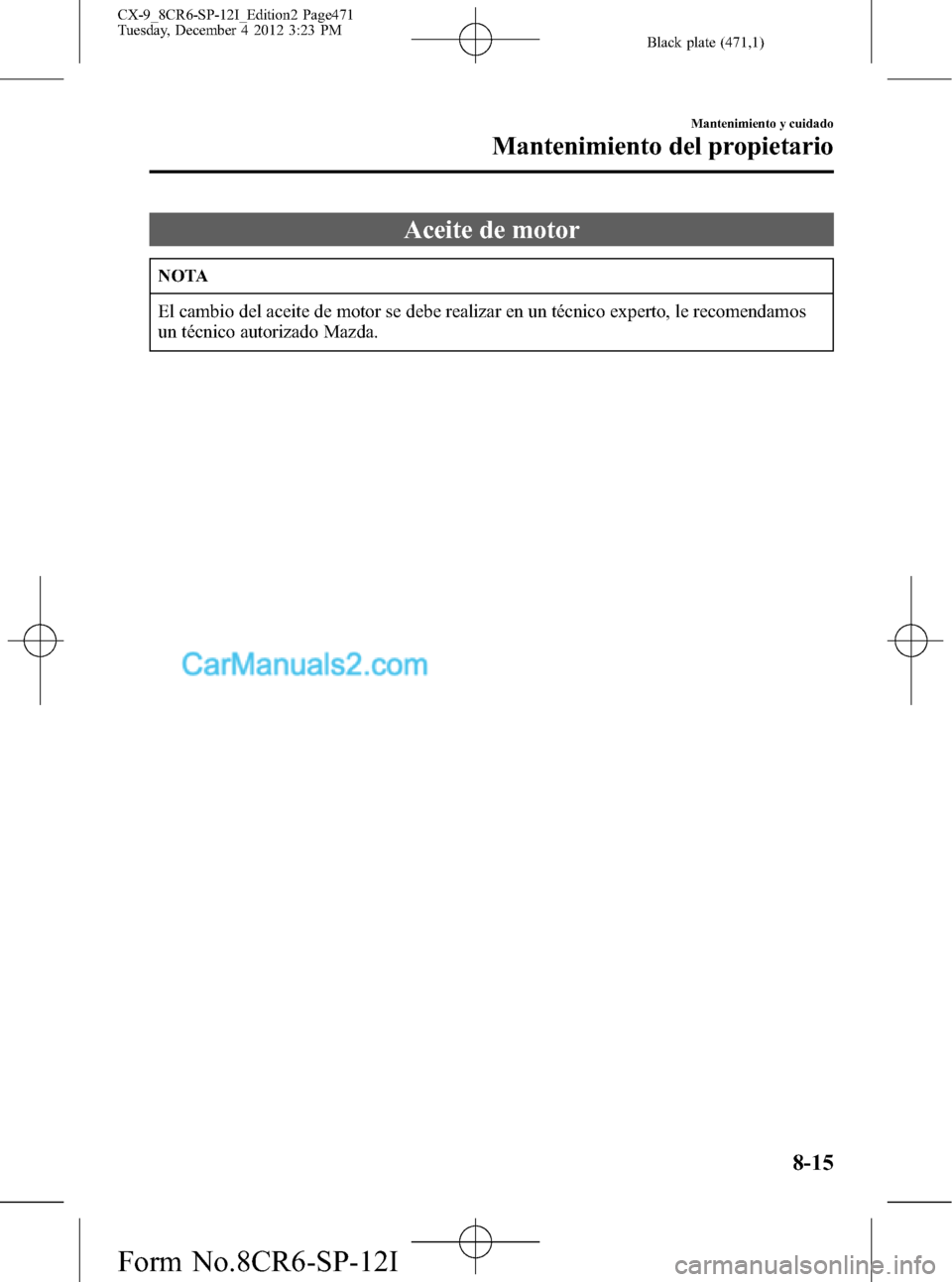 MAZDA MODEL CX-9 2015 Manual del propietario (in Spanish) Black plate (471,1)
Aceite de motor
NOTA
El cambio del aceite de motor se debe realizar en un técnico experto, le recomendamos
un técnico autorizado Mazda.
Mantenimiento y cuidado
Mantenimiento del MAZDA MODEL CX-9 2015 Manual del propietario (in Spanish) Black plate (471,1)
Aceite de motor
NOTA
El cambio del aceite de motor se debe realizar en un técnico experto, le recomendamos
un técnico autorizado Mazda.
Mantenimiento y cuidado
Mantenimiento del