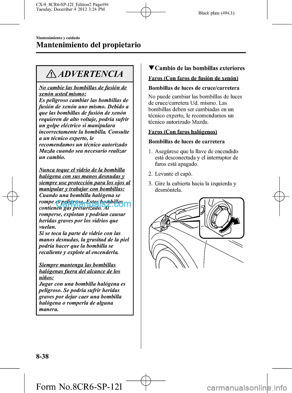 MAZDA MODEL CX-9 2015 Manual del propietario (in Spanish) Black plate (494,1)
ADVERTENCIA
No cambie las bombillas de fusión de
xenón usted mismo:
Es peligroso cambiar las bombillas de
fusión de xenón uno mismo. Debido a
que las bombillas de fusión de xe MAZDA MODEL CX-9 2015 Manual del propietario (in Spanish) Black plate (494,1)
ADVERTENCIA
No cambie las bombillas de fusión de
xenón usted mismo:
Es peligroso cambiar las bombillas de
fusión de xenón uno mismo. Debido a
que las bombillas de fusión de xe