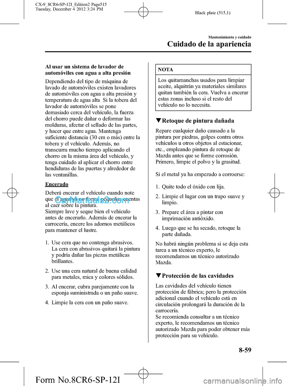 MAZDA MODEL CX-9 2015  Manual del propietario (in Spanish)  Black plate (515,1)
Al usar un sistema de lavador de
automóviles con agua a alta presión
Dependiendo del tipo de máquina de
lavado de automóviles existen lavadores
de automóviles con agua a alta 