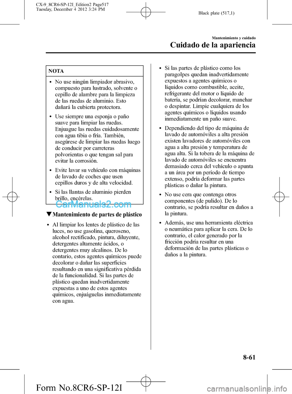 MAZDA MODEL CX-9 2015  Manual del propietario (in Spanish)  Black plate (517,1)
NOTA
lNo use ningún limpiador abrasivo,
compuesto para lustrado, solvente o
cepillo de alambre para la limpieza
de las ruedas de aluminio. Esto
dañará la cubierta protectora.
lU