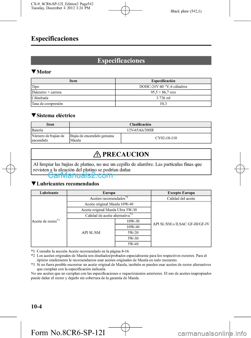 MAZDA MODEL CX-9 2015 Manual del propietario (in Spanish) Black plate (542,1)
Especificaciones
qMotor
Item Especificación
Tipo DOHC-24V 60 °V, 6 cilindros
Diámetro × carrera 95,5 × 86,7 mm
Cilindrada 3.726 ml
Tasa de compresión 10,3
qSistema eléctrico MAZDA MODEL CX-9 2015 Manual del propietario (in Spanish) Black plate (542,1)
Especificaciones
qMotor
Item Especificación
Tipo DOHC-24V 60 °V, 6 cilindros
Diámetro × carrera 95,5 × 86,7 mm
Cilindrada 3.726 ml
Tasa de compresión 10,3
qSistema eléctrico