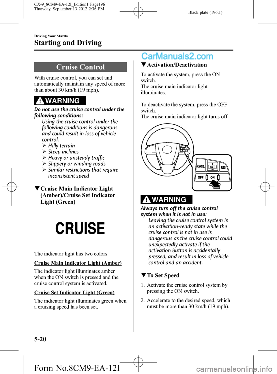 MAZDA MODEL CX-9 2013 Owners Manual (in English) Black plate (196,1)
Cruise Control
With cruise control, you can set and
automatically maintain any speed of more
than about 30 km/h (19 mph).
WARNING
Do not use the cruise control under the
following MAZDA MODEL CX-9 2013 Owners Manual (in English) Black plate (196,1)
Cruise Control
With cruise control, you can set and
automatically maintain any speed of more
than about 30 km/h (19 mph).
WARNING
Do not use the cruise control under the
following