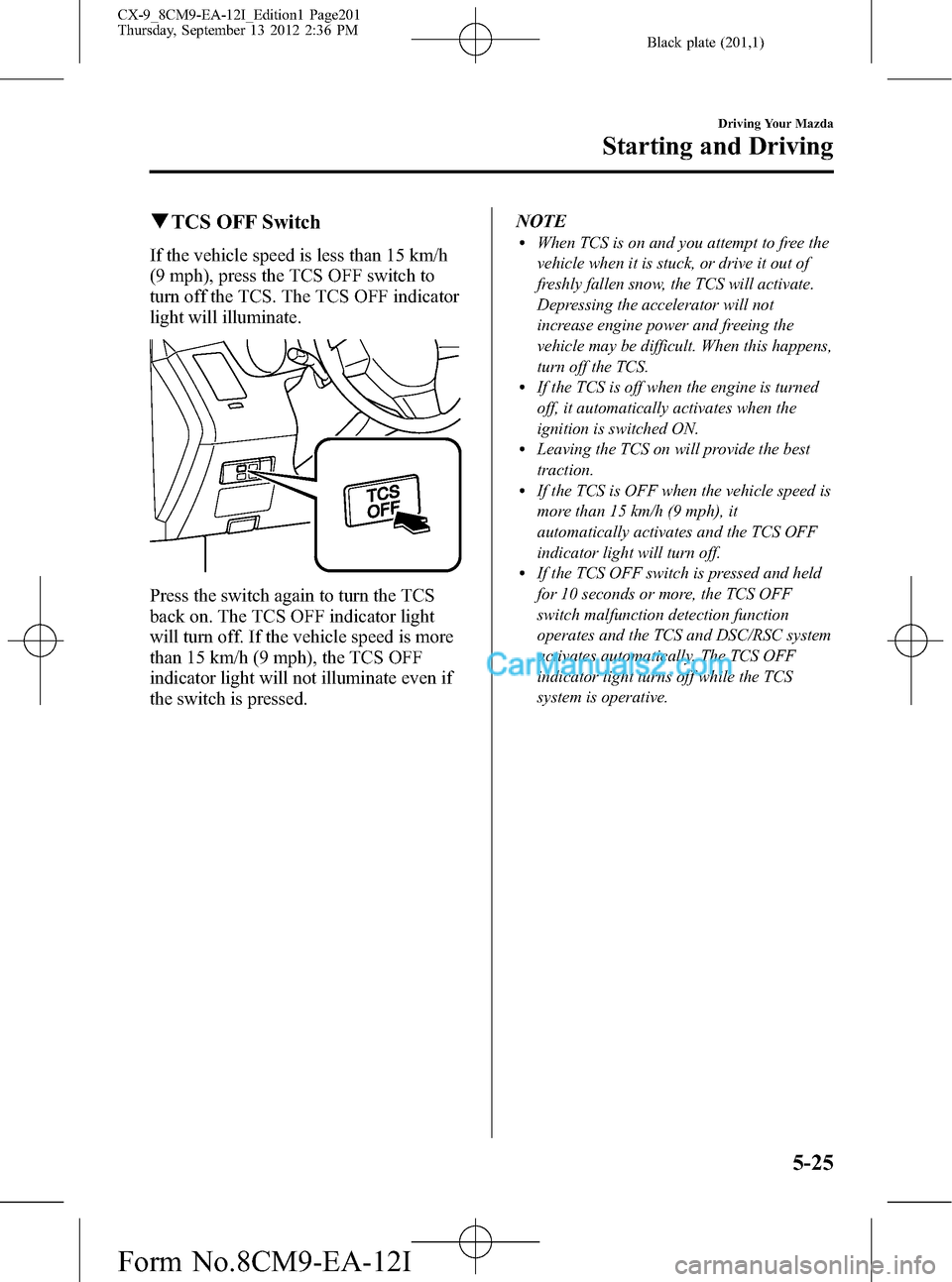 MAZDA MODEL CX-9 2013 (in English) Workshop Manual Black plate (201,1)
qTCS OFF Switch
If the vehicle speed is less than 15 km/h
(9 mph), press the TCS OFF switch to
turn off the TCS. The TCS OFF indicator
light will illuminate.
Press the switch again MAZDA MODEL CX-9 2013 (in English) Workshop Manual Black plate (201,1)
qTCS OFF Switch
If the vehicle speed is less than 15 km/h
(9 mph), press the TCS OFF switch to
turn off the TCS. The TCS OFF indicator
light will illuminate.
Press the switch again
