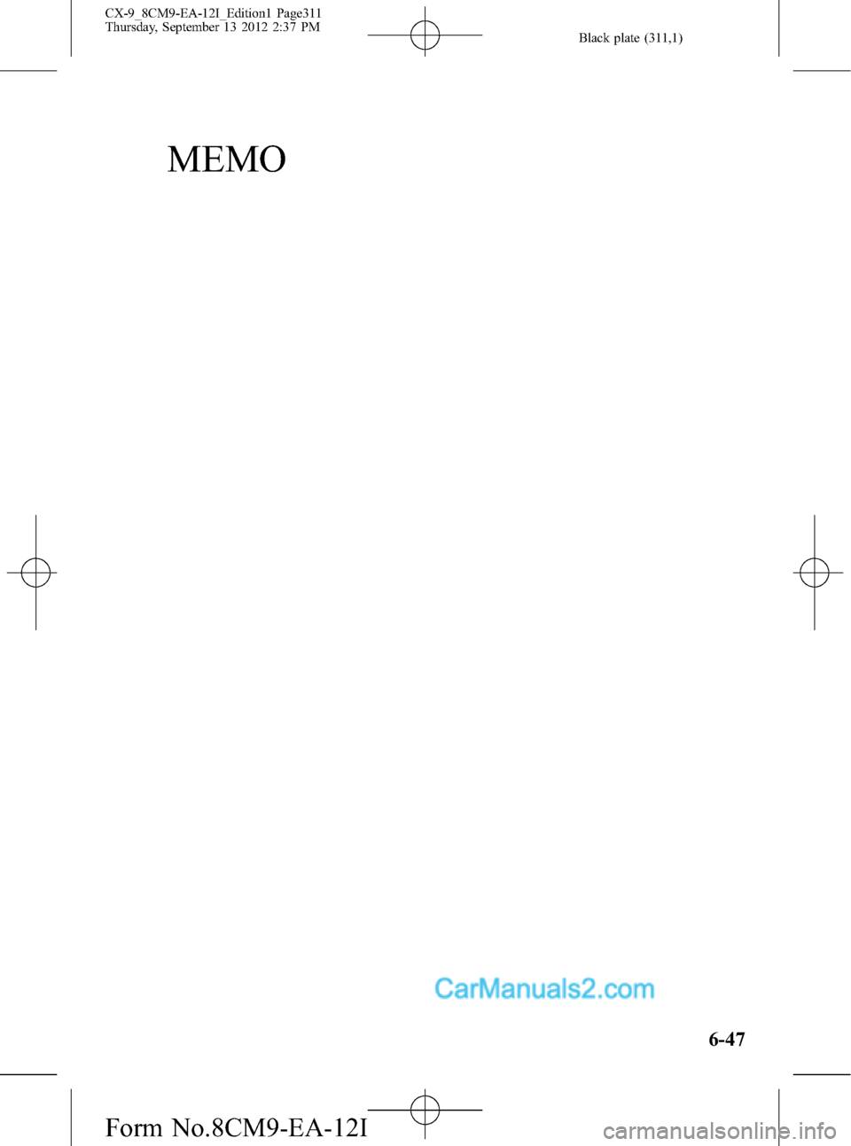 MAZDA MODEL CX-9 2013 Owners Manual (in English) Black plate (311,1)
MEMO
6-47
CX-9_8CM9-EA-12I_Edition1 Page311
Thursday, September 13 2012 2:37 PM
Form No.8CM9-EA-12I MAZDA MODEL CX-9 2013 Owners Manual (in English) Black plate (311,1)
MEMO
6-47
CX-9_8CM9-EA-12I_Edition1 Page311
Thursday, September 13 2012 2:37 PM
Form No.8CM9-EA-12I