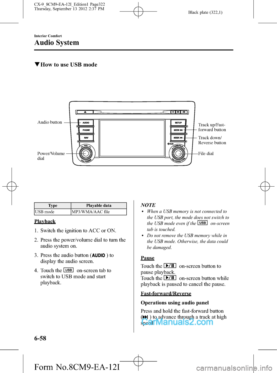 MAZDA MODEL CX-9 2013 Owners Manual (in English) Black plate (322,1)
qHow to use USB mode
Audio button
Power/Volume
dialTrack up/Fast-
forward button
File dial
Track down/
Reverse button
Type Playable data
USB mode MP3/WMA/AAC file
Playback
1. Swi MAZDA MODEL CX-9 2013 Owners Manual (in English) Black plate (322,1)
qHow to use USB mode
Audio button
Power/Volume
dialTrack up/Fast-
forward button
File dial
Track down/
Reverse button
Type Playable data
USB mode MP3/WMA/AAC file
Playback
1. Swi