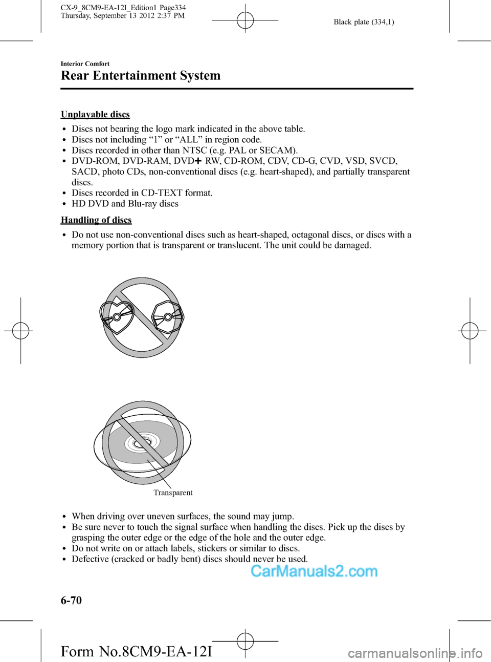 MAZDA MODEL CX-9 2013 Owners Manual (in English) Black plate (334,1)
Unplayable discs
lDiscs not bearing the logo mark indicated in the above table.lDiscs not including“1”or“ALL”in region code.lDiscs recorded in other than NTSC (e.g. PAL or MAZDA MODEL CX-9 2013 Owners Manual (in English) Black plate (334,1)
Unplayable discs
lDiscs not bearing the logo mark indicated in the above table.lDiscs not including“1”or“ALL”in region code.lDiscs recorded in other than NTSC (e.g. PAL or