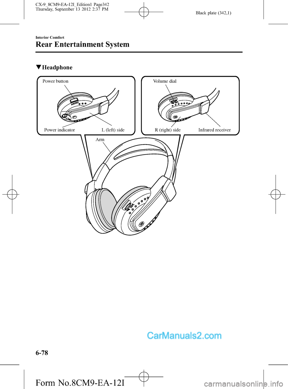 MAZDA MODEL CX-9 2013 Owners Manual (in English) Black plate (342,1)
qHeadphone
Arm
Volume dial
Infrared receiver R (right) sidePower button
Power indicator
L (left) side
6-78
Interior Comfort
Rear Entertainment System
CX-9_8CM9-EA-12I_Edition1 Page MAZDA MODEL CX-9 2013 Owners Manual (in English) Black plate (342,1)
qHeadphone
Arm
Volume dial
Infrared receiver R (right) sidePower button
Power indicator
L (left) side
6-78
Interior Comfort
Rear Entertainment System
CX-9_8CM9-EA-12I_Edition1 Page