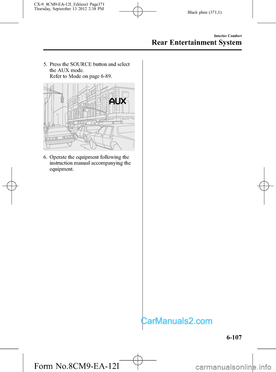 MAZDA MODEL CX-9 2013  Owners Manual (in English) Black plate (371,1)
5. Press the SOURCE button and select
the AUX mode.
Refer to Mode on page 6-89.
6. Operate the equipment following the
instruction manual accompanying the
equipment.
Interior Comfo