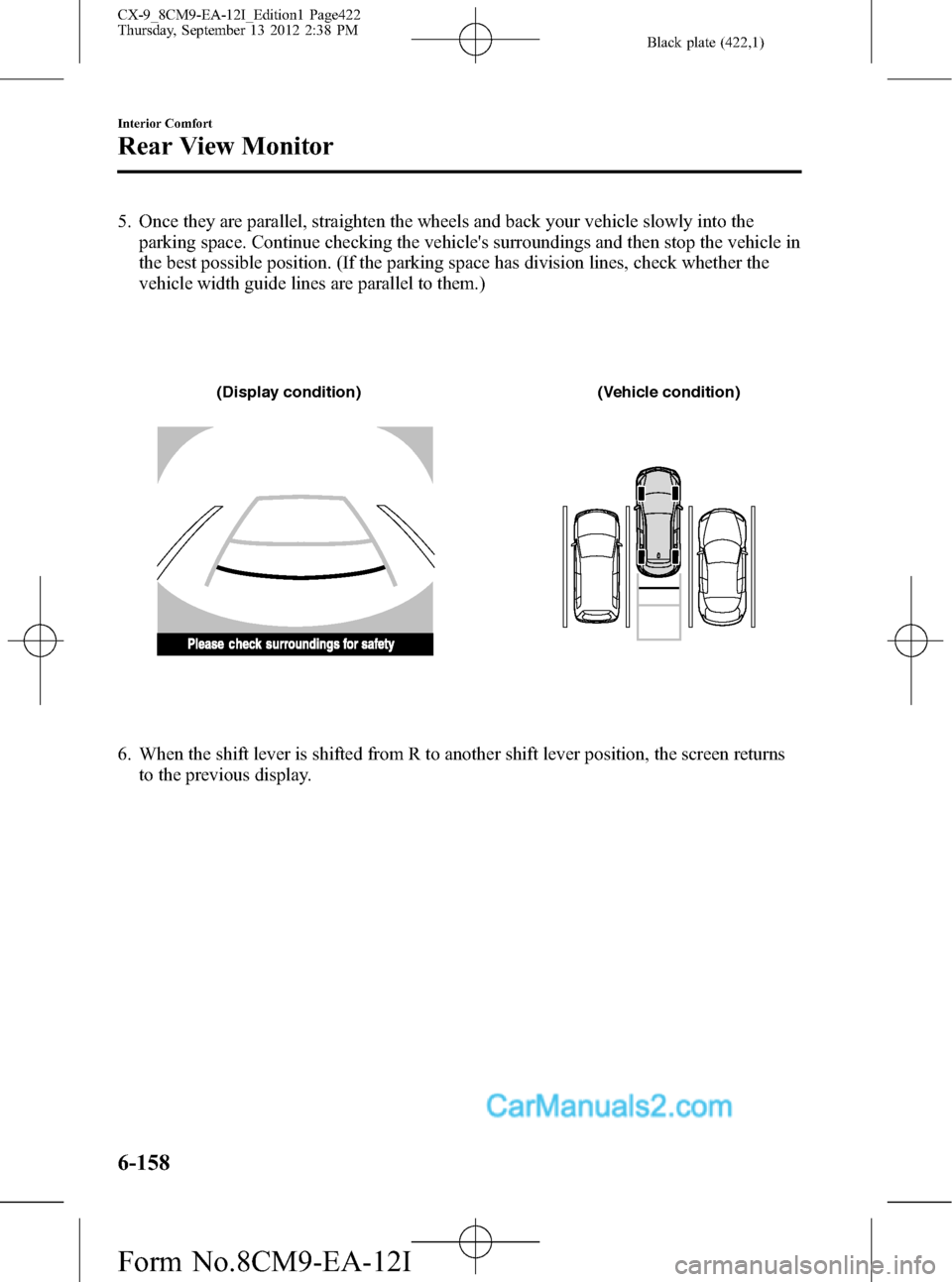 MAZDA MODEL CX-9 2013 Owners Manual (in English) Black plate (422,1)
5. Once they are parallel, straighten the wheels and back your vehicle slowly into the
parking space. Continue checking the vehicles surroundings and then stop the vehicle in
the MAZDA MODEL CX-9 2013 Owners Manual (in English) Black plate (422,1)
5. Once they are parallel, straighten the wheels and back your vehicle slowly into the
parking space. Continue checking the vehicles surroundings and then stop the vehicle in
the
