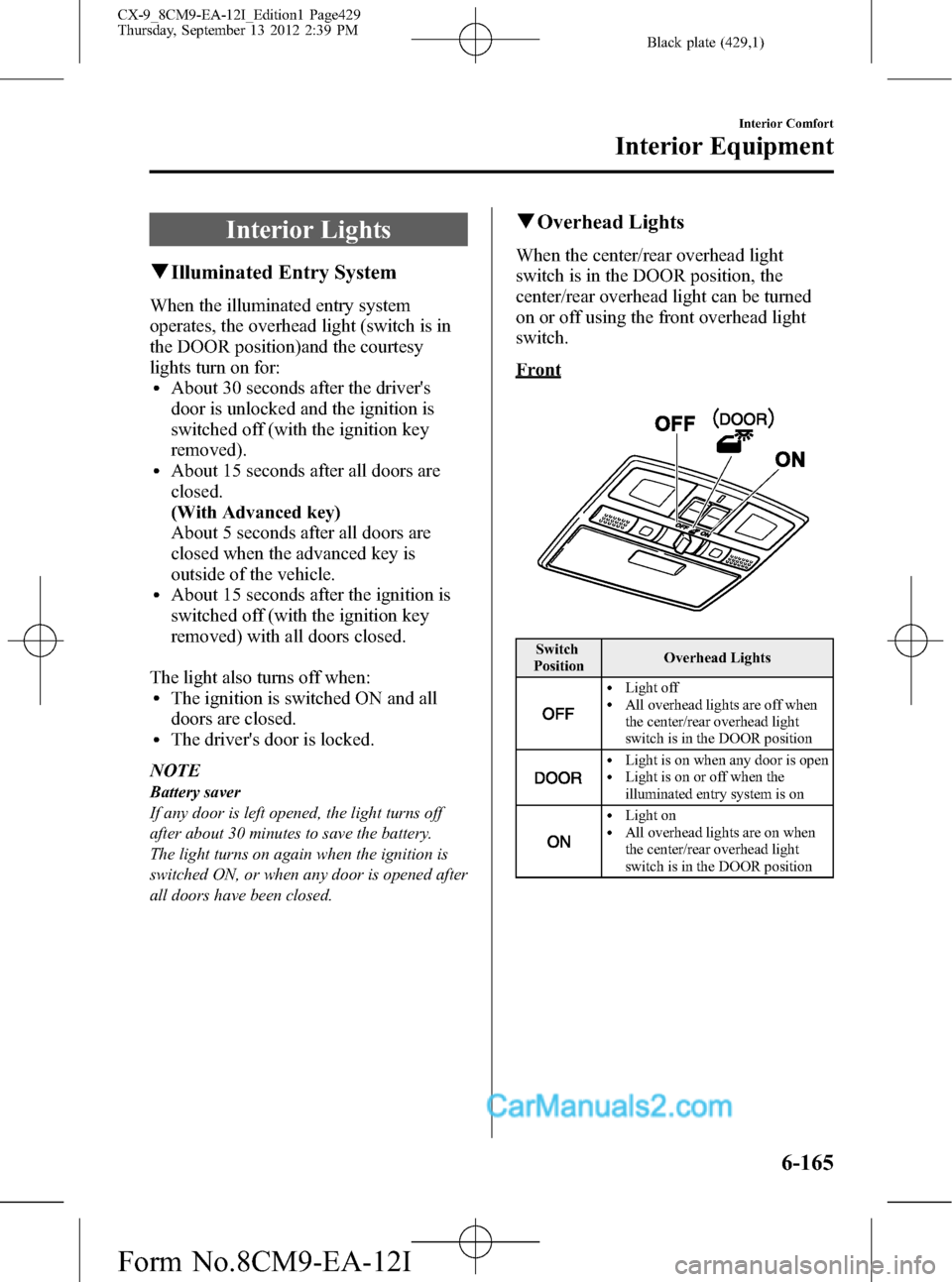 MAZDA MODEL CX-9 2013 Owners Manual (in English) Black plate (429,1)
Interior Lights
qIlluminated Entry System
When the illuminated entry system
operates, the overhead light (switch is in
the DOOR position)and the courtesy
lights turn on for:
lAbout MAZDA MODEL CX-9 2013 Owners Manual (in English) Black plate (429,1)
Interior Lights
qIlluminated Entry System
When the illuminated entry system
operates, the overhead light (switch is in
the DOOR position)and the courtesy
lights turn on for:
lAbout