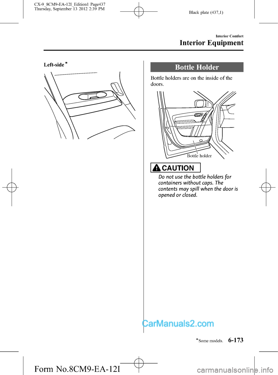 MAZDA MODEL CX-9 2013 Owners Manual (in English) Black plate (437,1)
Left-sideí
Bottle Holder
Bottle holders are on the inside of the
doors.
Bottle holder
CAUTION
Do not use the bottle holders for
containers without caps. The
contents may spill whe MAZDA MODEL CX-9 2013 Owners Manual (in English) Black plate (437,1)
Left-sideí
Bottle Holder
Bottle holders are on the inside of the
doors.
Bottle holder
CAUTION
Do not use the bottle holders for
containers without caps. The
contents may spill whe