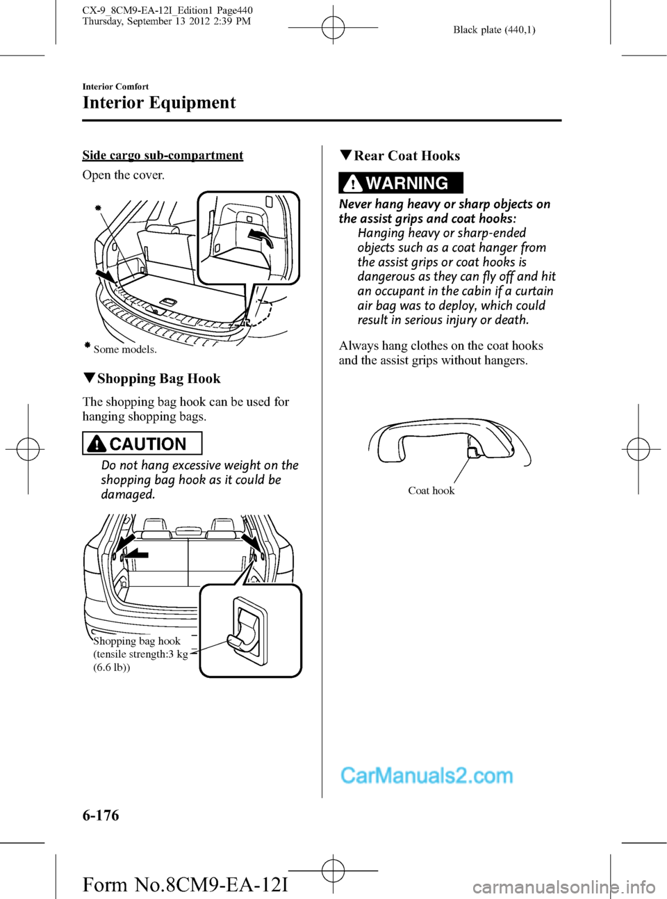 MAZDA MODEL CX-9 2013   (in English) Owners Guide Black plate (440,1)
Side cargo sub-compartment
Open the cover.
Some models.
qShopping Bag Hook
The shopping bag hook can be used for
hanging shopping bags.
CAUTION
Do not hang excessive weight on the
