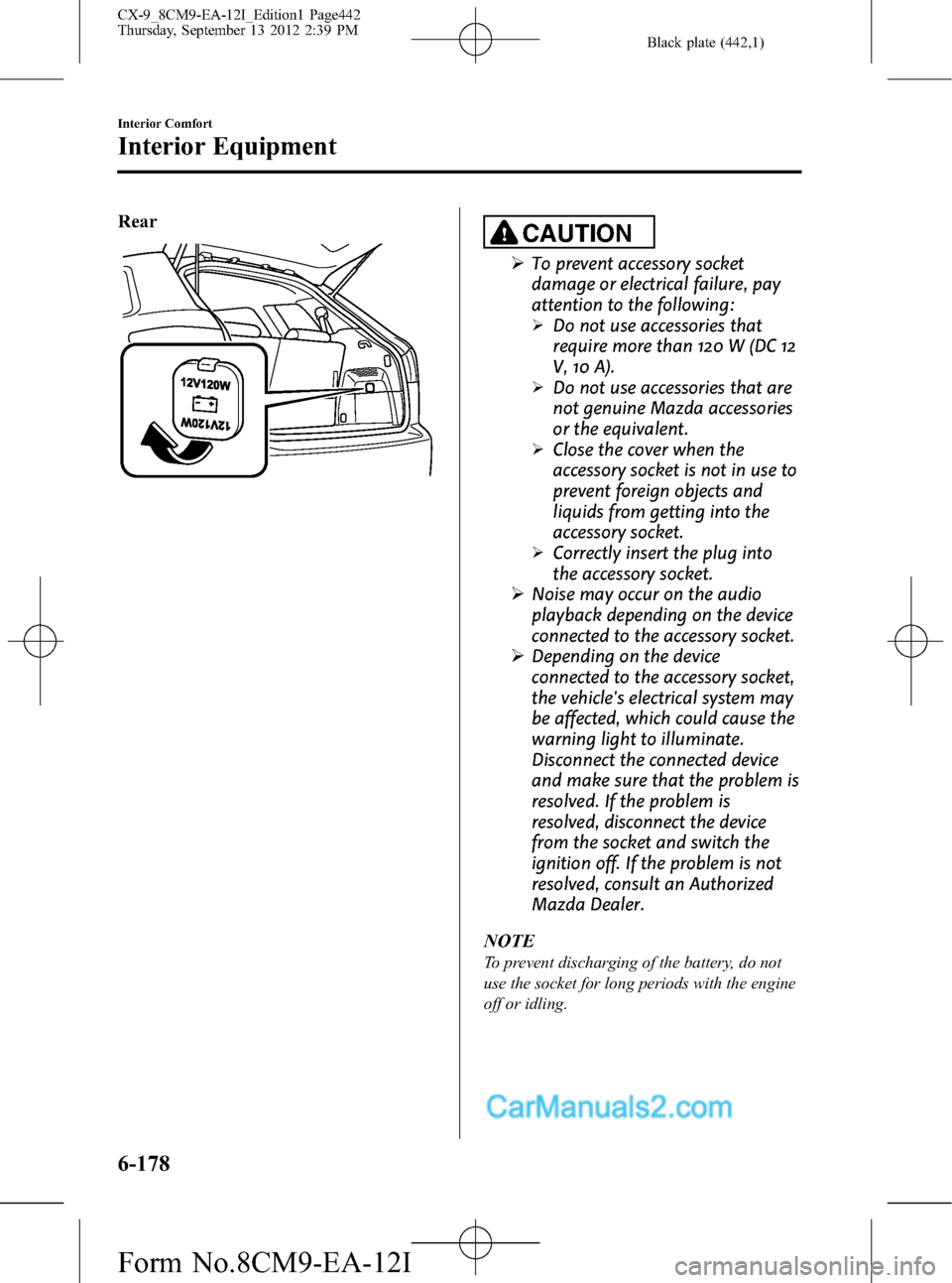 MAZDA MODEL CX-9 2013 (in English) Manual Online Black plate (442,1)
RearCAUTION
ØTo prevent accessory socket
damage or electrical failure, pay
attention to the following:
ØDo not use accessories that
require more than 120 W (DC 12
V, 10 A).
ØDo MAZDA MODEL CX-9 2013 (in English) Manual Online Black plate (442,1)
RearCAUTION
ØTo prevent accessory socket
damage or electrical failure, pay
attention to the following:
ØDo not use accessories that
require more than 120 W (DC 12
V, 10 A).
ØDo