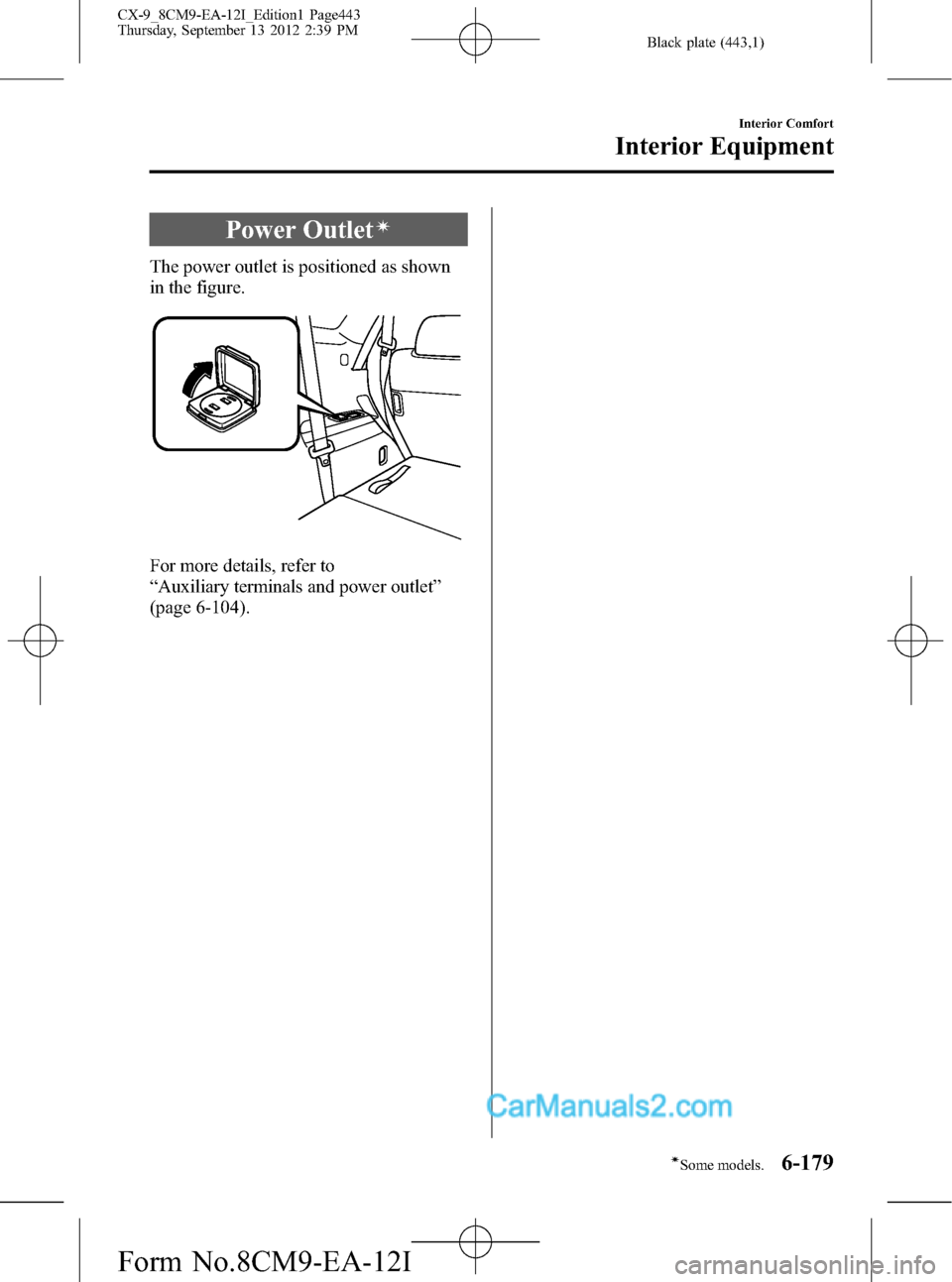 MAZDA MODEL CX-9 2013 Owners Manual (in English) Black plate (443,1)
Power Outletí
The power outlet is positioned as shown
in the figure.
For more details, refer to
“Auxiliary terminals and power outlet”
(page 6-104).
Interior Comfort
Interior MAZDA MODEL CX-9 2013 Owners Manual (in English) Black plate (443,1)
Power Outletí
The power outlet is positioned as shown
in the figure.
For more details, refer to
“Auxiliary terminals and power outlet”
(page 6-104).
Interior Comfort
Interior