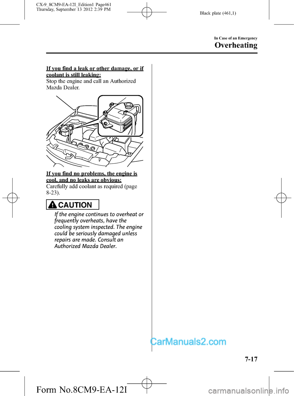 MAZDA MODEL CX-9 2013 Owners Manual (in English) Black plate (461,1)
If you find a leak or other damage, or if
coolant is still leaking:
Stop the engine and call an Authorized
Mazda Dealer.
If you find no problems, the engine is
cool, and no leaks a MAZDA MODEL CX-9 2013 Owners Manual (in English) Black plate (461,1)
If you find a leak or other damage, or if
coolant is still leaking:
Stop the engine and call an Authorized
Mazda Dealer.
If you find no problems, the engine is
cool, and no leaks a