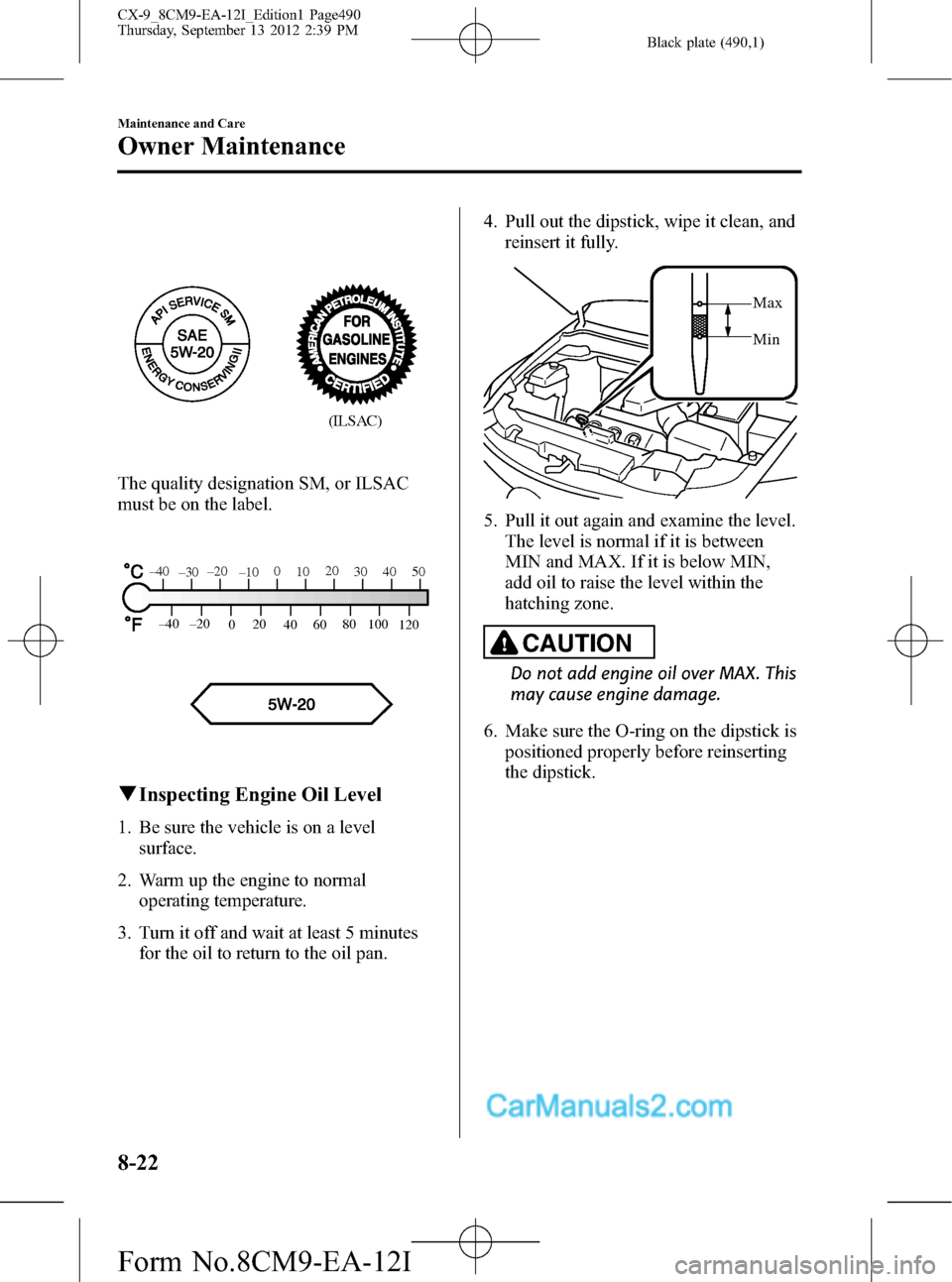MAZDA MODEL CX-9 2013 Owners Manual (in English) Black plate (490,1)
(ILSAC)
The quality designation SM, or ILSAC
must be on the label.
80
60
40 20
0 –40 –20
30
120 100
50 40 20
10 0
–10 –20
–30 –40
qInspecting Engine Oil Level
1. Be sur MAZDA MODEL CX-9 2013 Owners Manual (in English) Black plate (490,1)
(ILSAC)
The quality designation SM, or ILSAC
must be on the label.
80
60
40 20
0 –40 –20
30
120 100
50 40 20
10 0
–10 –20
–30 –40
qInspecting Engine Oil Level
1. Be sur
