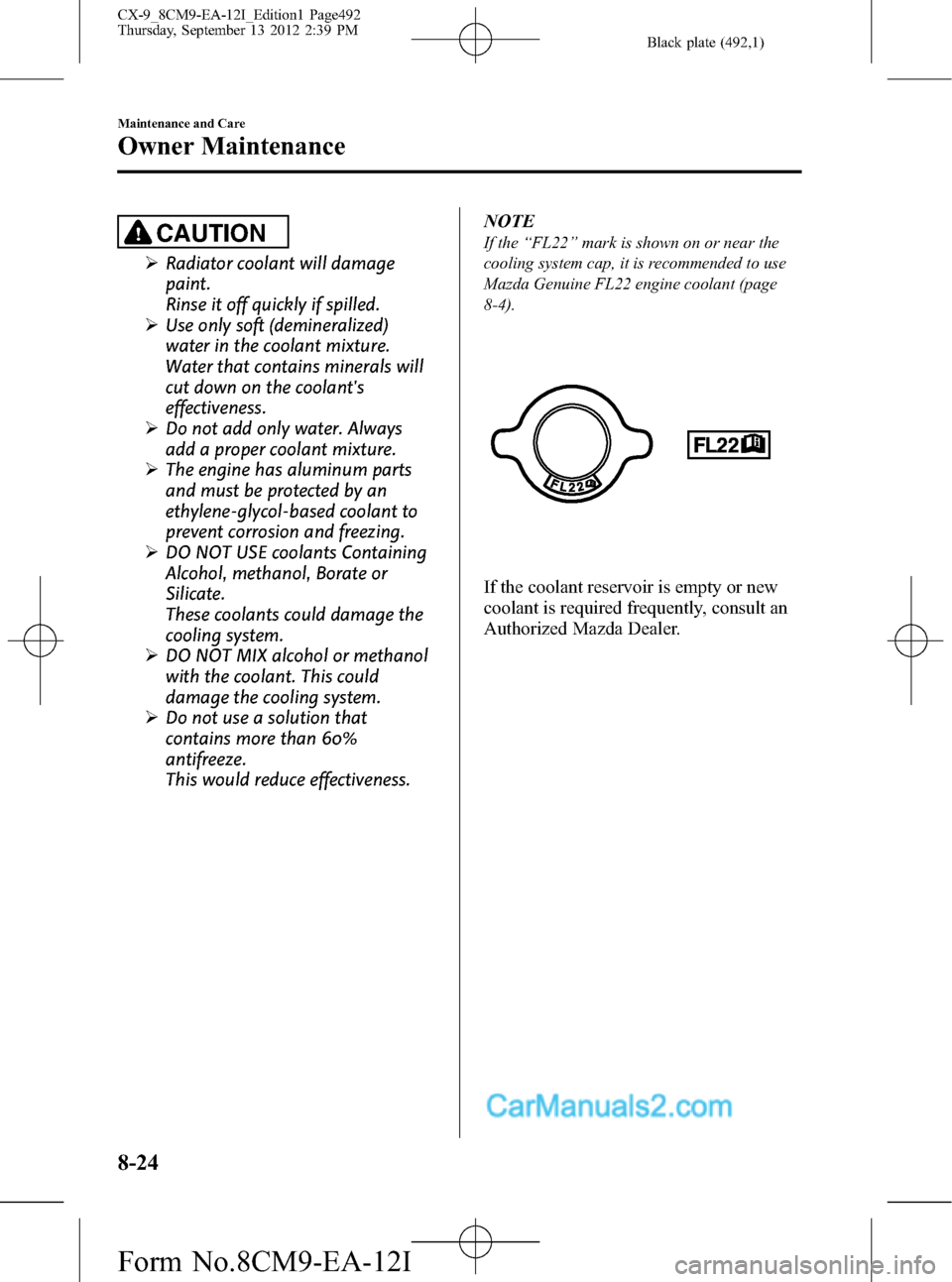 MAZDA MODEL CX-9 2013 (in English) Owners Manual Black plate (492,1)
CAUTION
ØRadiator coolant will damage
paint.
Rinse it off quickly if spilled.
ØUse only soft (demineralized)
water in the coolant mixture.
Water that contains minerals will
cut d MAZDA MODEL CX-9 2013 (in English) Owners Manual Black plate (492,1)
CAUTION
ØRadiator coolant will damage
paint.
Rinse it off quickly if spilled.
ØUse only soft (demineralized)
water in the coolant mixture.
Water that contains minerals will
cut d