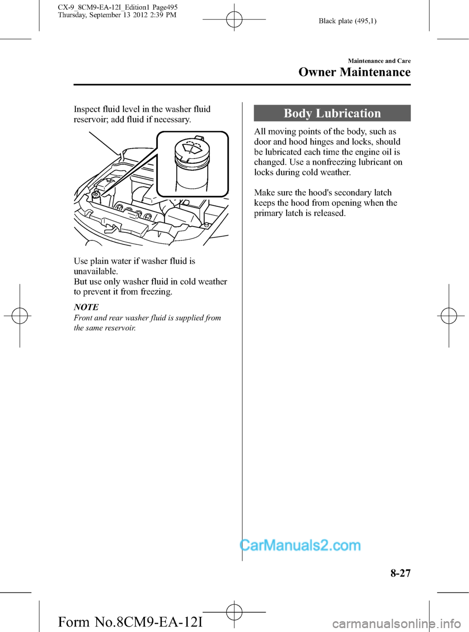 MAZDA MODEL CX-9 2013 Owners Manual (in English) Black plate (495,1)
Inspect fluid level in the washer fluid
reservoir; add fluid if necessary.
Use plain water if washer fluid is
unavailable.
But use only washer fluid in cold weather
to prevent it f MAZDA MODEL CX-9 2013 Owners Manual (in English) Black plate (495,1)
Inspect fluid level in the washer fluid
reservoir; add fluid if necessary.
Use plain water if washer fluid is
unavailable.
But use only washer fluid in cold weather
to prevent it f