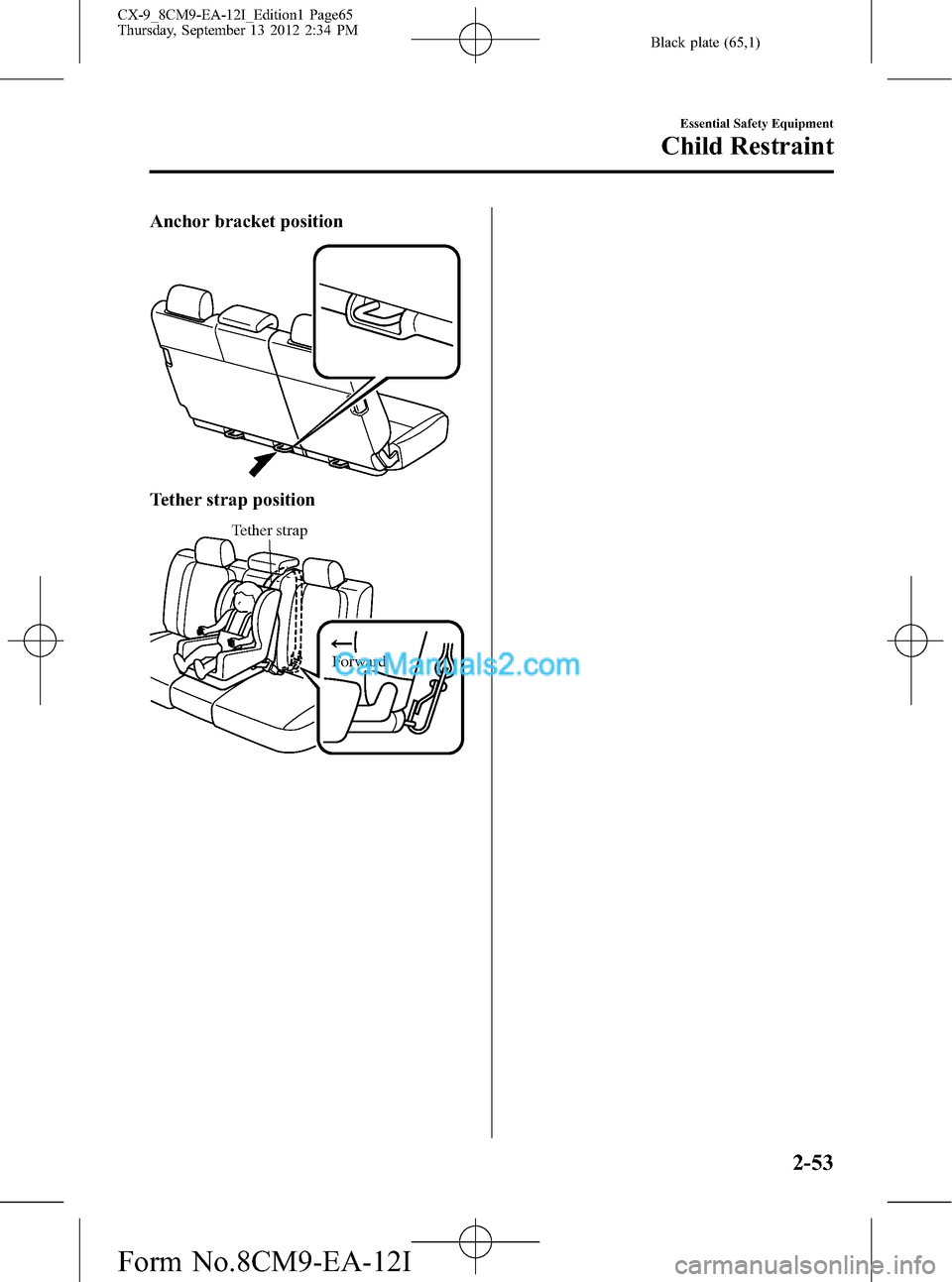 MAZDA MODEL CX-9 2013 (in English) Repair Manual Black plate (65,1)
Anchor bracket position
Tether strap position
Tether strap
Forward
Essential Safety Equipment
Child Restraint
2-53
CX-9_8CM9-EA-12I_Edition1 Page65
Thursday, September 13 2012 2:34 MAZDA MODEL CX-9 2013 (in English) Repair Manual Black plate (65,1)
Anchor bracket position
Tether strap position
Tether strap
Forward
Essential Safety Equipment
Child Restraint
2-53
CX-9_8CM9-EA-12I_Edition1 Page65
Thursday, September 13 2012 2:34