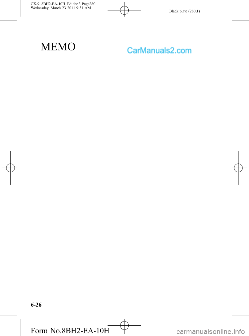 MAZDA MODEL CX-9 2011 Owners Manual (in English) Black plate (280,1)
MEMO
6-26
CX-9_8BH2-EA-10H_Edition3 Page280
Wednesday, March 23 2011 9:31 AM
Form No.8BH2-EA-10H MAZDA MODEL CX-9 2011 Owners Manual (in English) Black plate (280,1)
MEMO
6-26
CX-9_8BH2-EA-10H_Edition3 Page280
Wednesday, March 23 2011 9:31 AM
Form No.8BH2-EA-10H