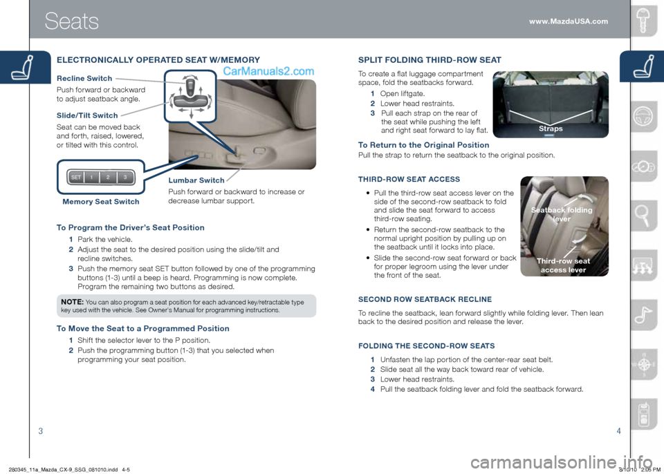MAZDA MODEL CX-9 2011  Smart Start Guide (in English) 34
To Program the Driver’s Seat Position
   1	 Park 	the 	vehicle.
    2	 	
Adjust 	the 	seat 	to 	the 	desired 	position 	using 	the 	slide/tilt 	and	
recline 	switches.
    3	 	
Push 	the 	memor y