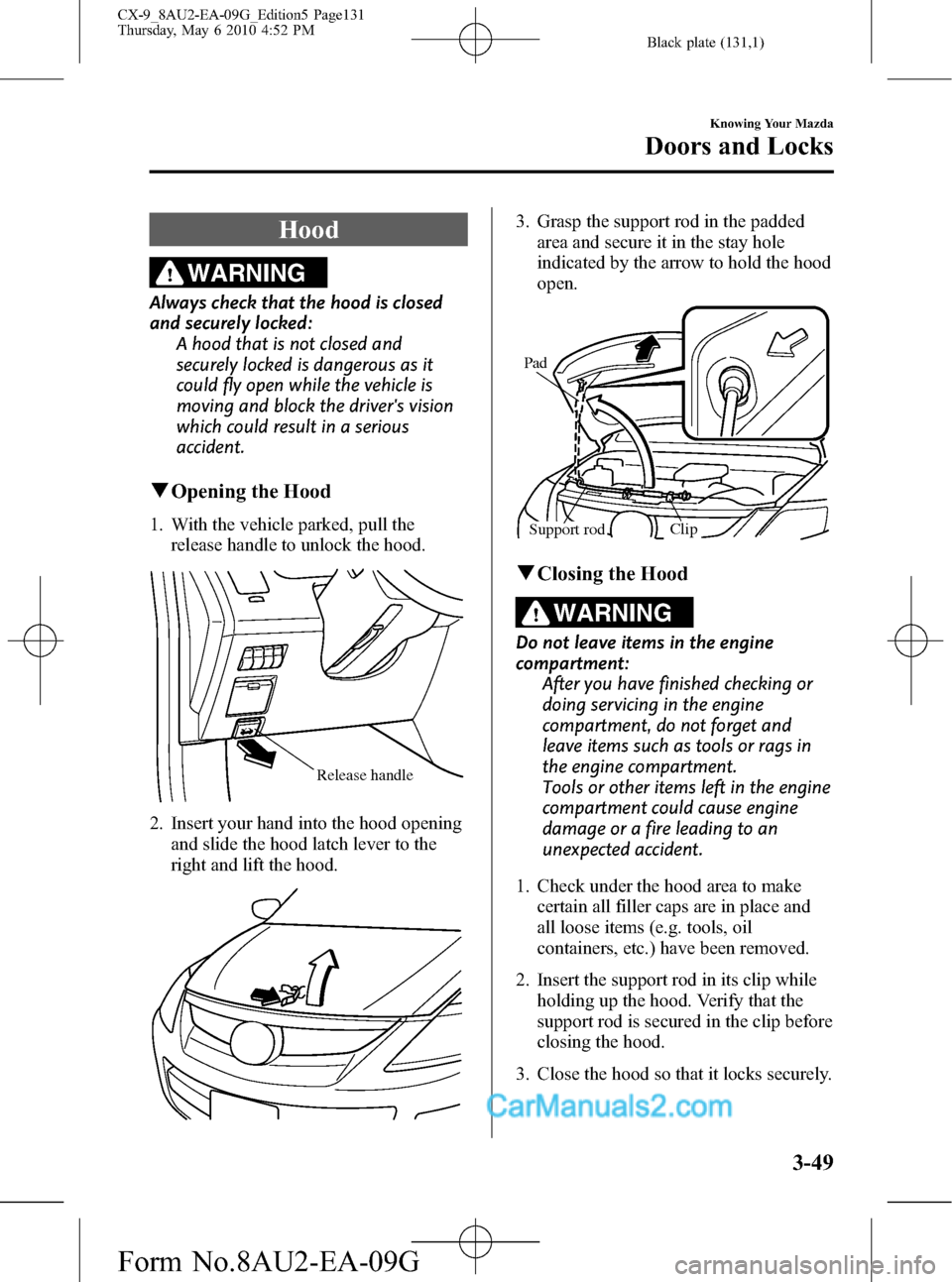 MAZDA MODEL CX-9 2010  Owners Manual (in English) Black plate (131,1)
Hood
WARNING
Always check that the hood is closed
and securely locked:
A hood that is not closed and
securely locked is dangerous as it
could fly open while the vehicle is
moving a