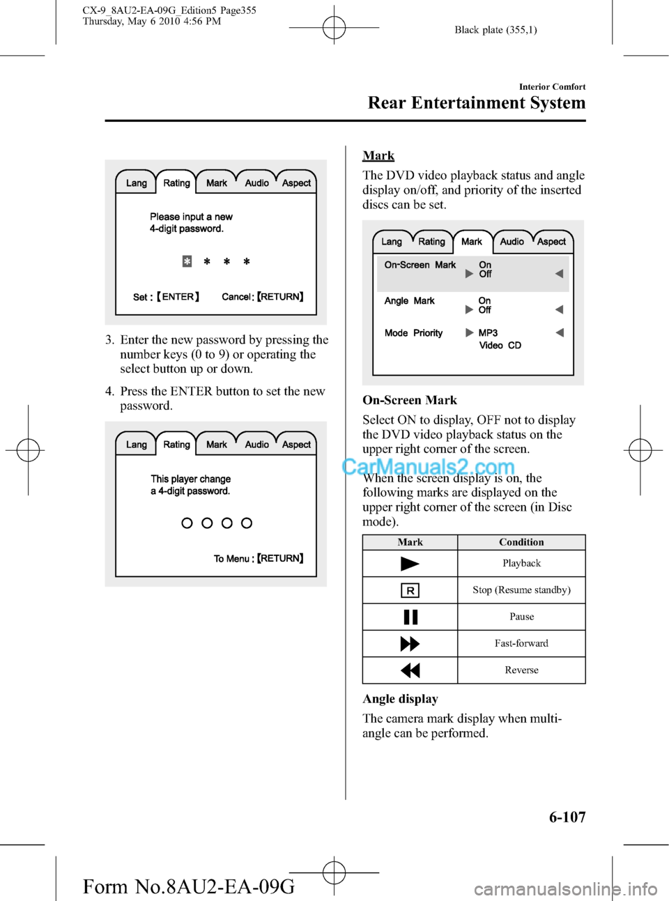 MAZDA MODEL CX-9 2010 Owners Manual (in English) Black plate (355,1)
3. Enter the new password by pressing the
number keys (0 to 9) or operating the
select button up or down.
4. Press the ENTER button to set the new
password.
Mark
The DVD video play MAZDA MODEL CX-9 2010 Owners Manual (in English) Black plate (355,1)
3. Enter the new password by pressing the
number keys (0 to 9) or operating the
select button up or down.
4. Press the ENTER button to set the new
password.
Mark
The DVD video play