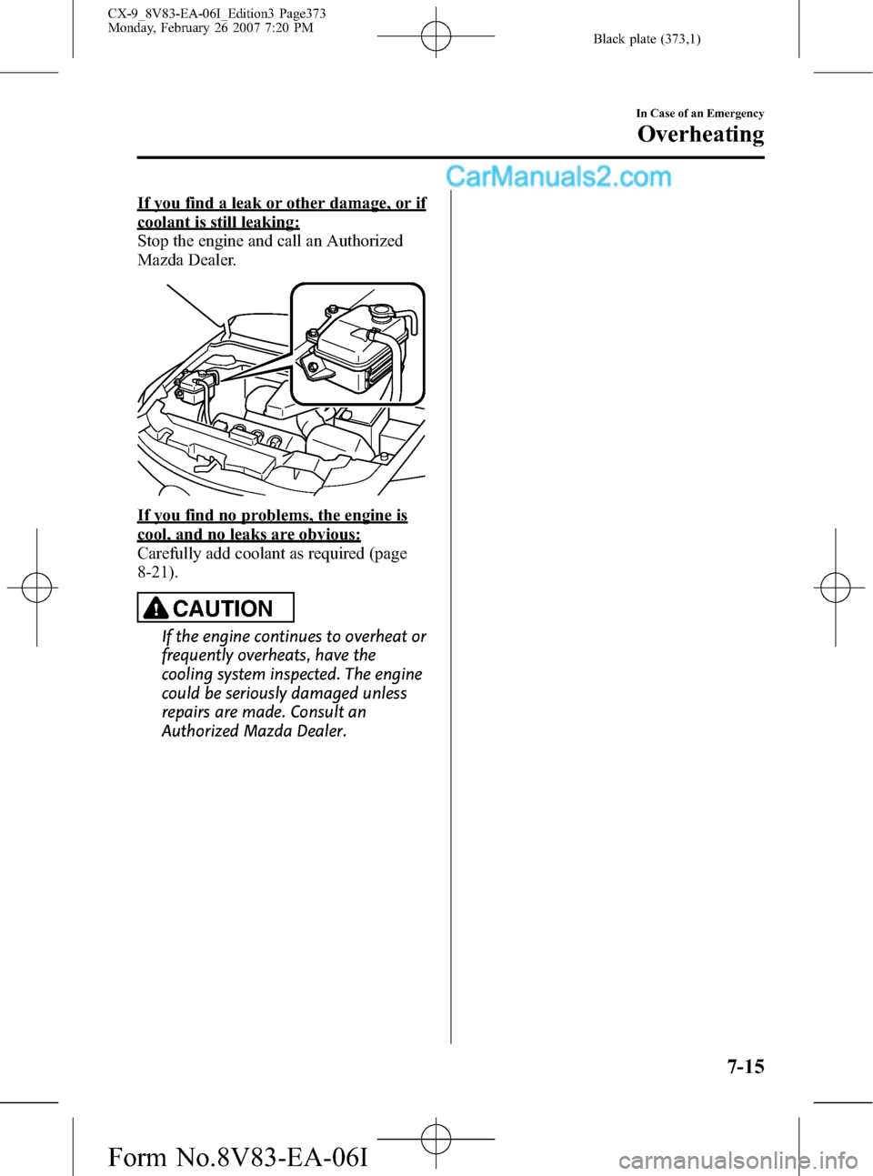 MAZDA MODEL CX-9 2007  Owners Manual (in English) Black plate (373,1)
If you find a leak or other damage, or if
coolant is still leaking:
Stop the engine and call an Authorized
Mazda Dealer.
If you find no problems, the engine is
cool, and no leaks a