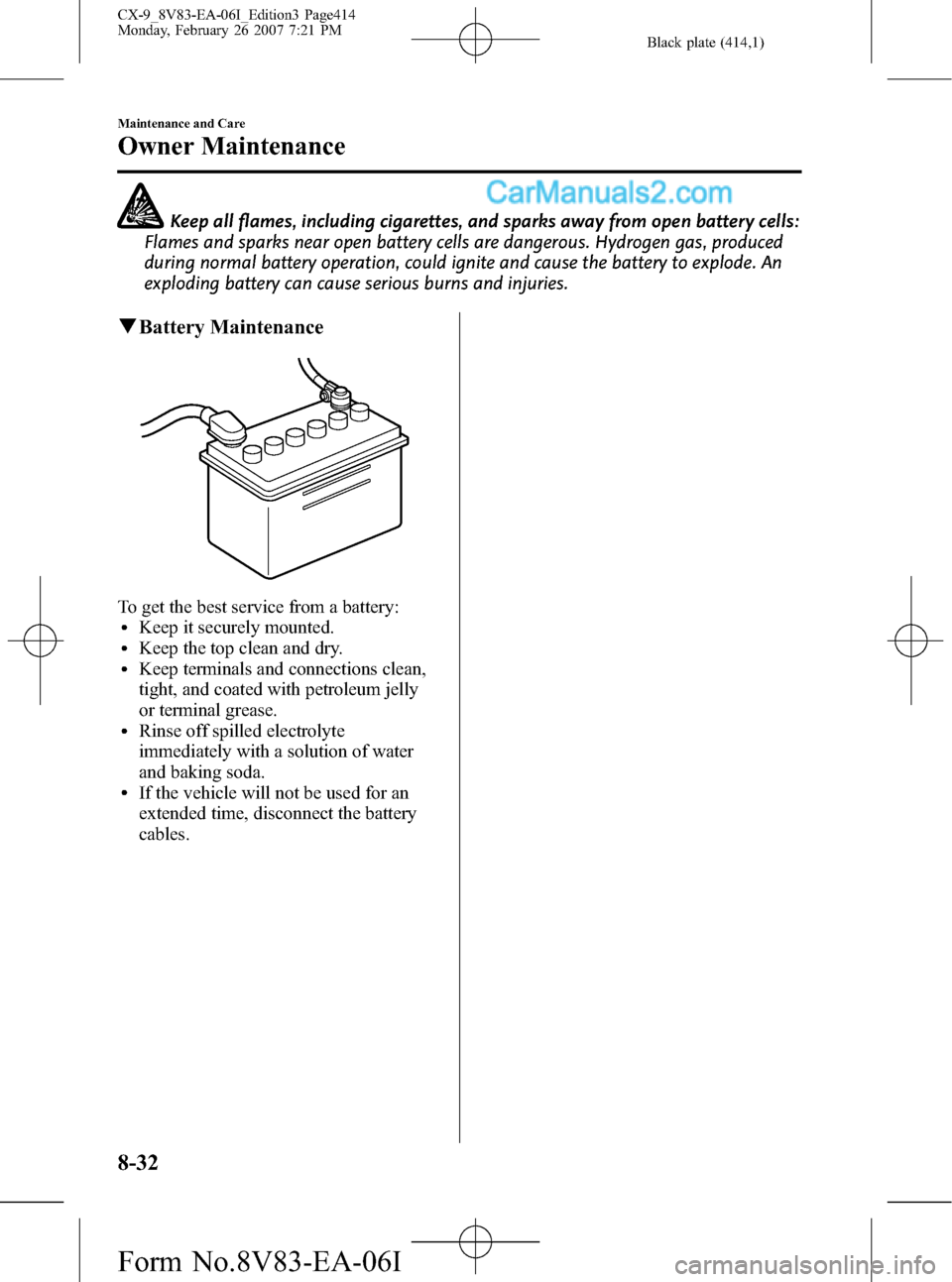 MAZDA MODEL CX-9 2007 Owners Manual (in English) Black plate (414,1)
Keep all flames, including cigarettes, and sparks away from open battery cells:
Flames and sparks near open battery cells are dangerous. Hydrogen gas, produced
during normal batter MAZDA MODEL CX-9 2007 Owners Manual (in English) Black plate (414,1)
Keep all flames, including cigarettes, and sparks away from open battery cells:
Flames and sparks near open battery cells are dangerous. Hydrogen gas, produced
during normal batter
