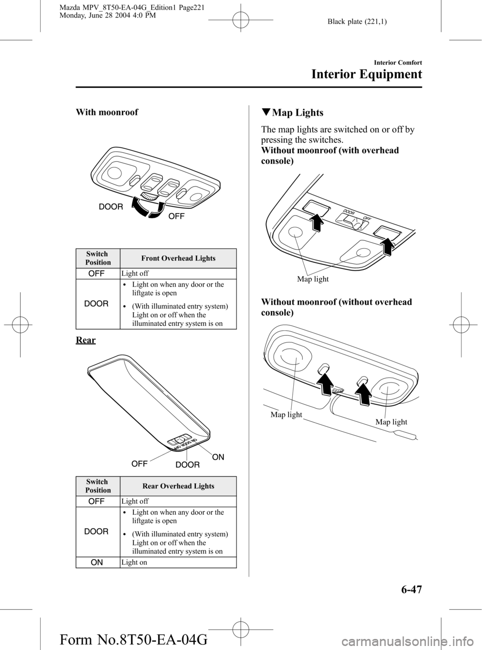 MAZDA MODEL MPV 2005 (in English) Manual Online Black plate (221,1)
With moonroof
Switch
PositionFront Overhead Lights
Light off
lLight on when any door or the
liftgate is open
l(With illuminated entry system)
Light on or off when the
illuminated e MAZDA MODEL MPV 2005 (in English) Manual Online Black plate (221,1)
With moonroof
Switch
PositionFront Overhead Lights
Light off
lLight on when any door or the
liftgate is open
l(With illuminated entry system)
Light on or off when the
illuminated e