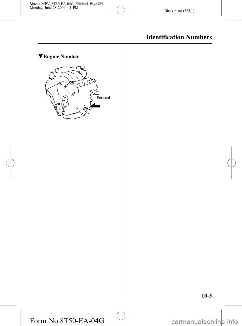 MAZDA MODEL MPV 2005  Owners Manual (in English) Black plate (325,1)
qEngine Number
Forward
Identification Numbers
10-3
Mazda MPV_8T50-EA-04G_Edition1 Page325
Monday, June 28 2004 4:1 PM
Form No.8T50-EA-04G 
