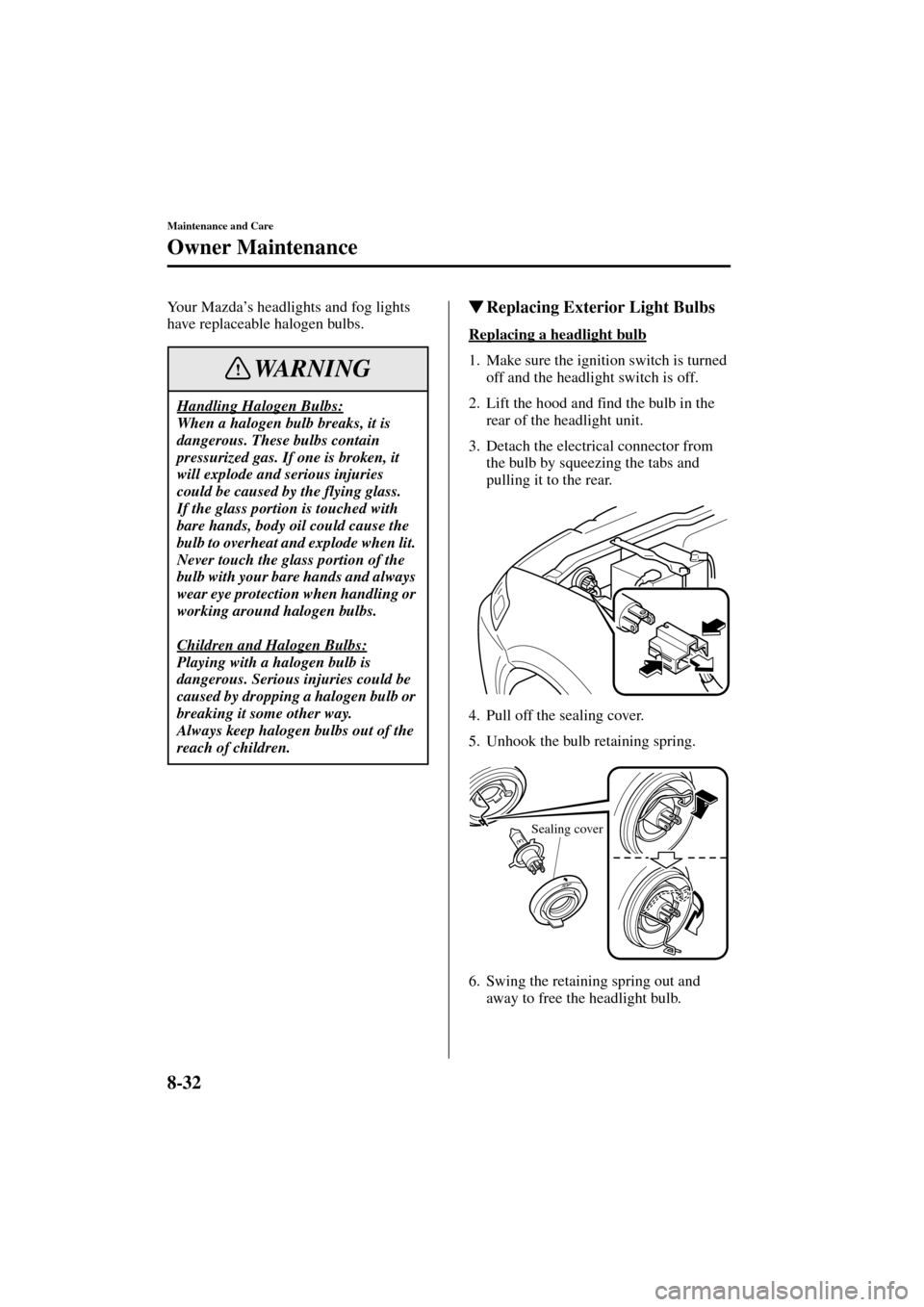 MAZDA MODEL MPV 2004  Owners Manual (in English) 8-32
Maintenance and Care
Owner Maintenance
Form No. 8S06-EA-03H
Your Mazda’s headlights and fog lights 
have replaceable halogen bulbs.Replacing Exterior Light Bulbs
Replacing a headlight bulb
1. 