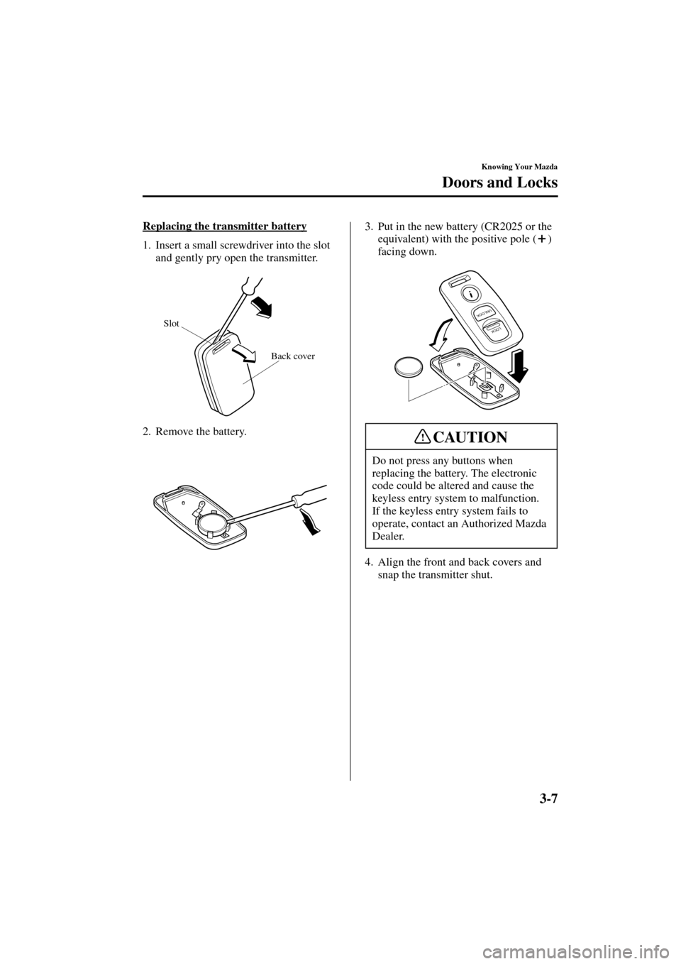 MAZDA MODEL MPV 2004  Owners Manual (in English) 3-7
Knowing Your Mazda
Doors and Locks
Form No. 8S06-EA-03H
Replacing the transmitter battery
1. Insert a small screwdriver into the slot 
and gently pry open the transmitter.
2. Remove the battery.3.