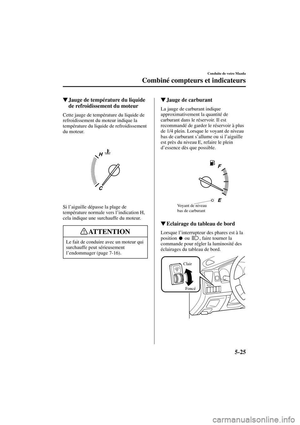 MAZDA MODEL MPV 2004  Manuel du propriétaire (in French) 5-25
Conduite de votre Mazda
Combiné compteurs et indicateurs
Form No. 8S07-EC-03H-F
Jauge de température du liquide 
de refroidissement du moteur
Cette jauge de température du liquide de 
refroid