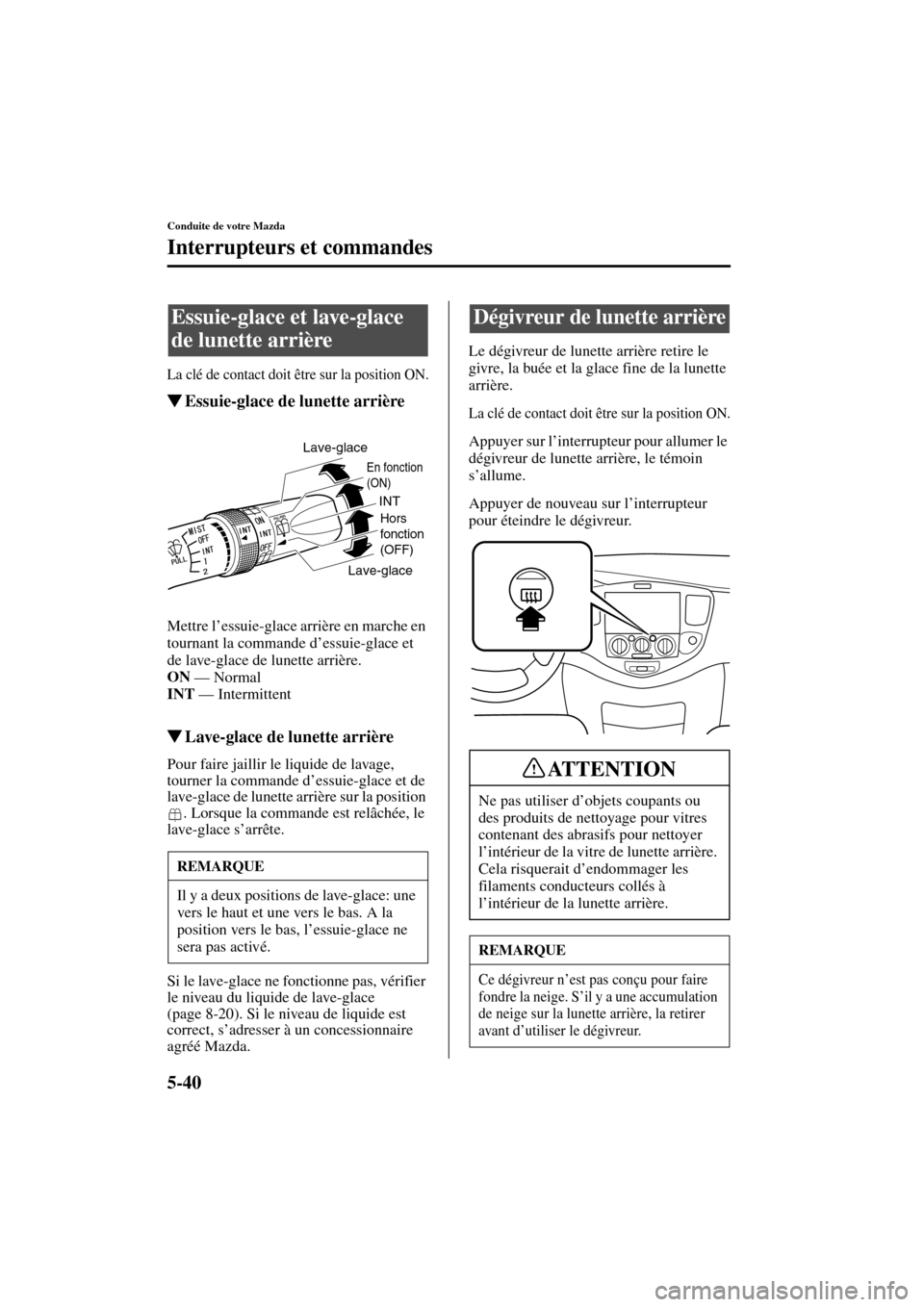 MAZDA MODEL MPV 2004  Manuel du propriétaire (in French) 5-40
Conduite de votre Mazda
Interrupteurs et commandes
Form No. 8S07-EC-03H-F
La clé de contact doit être sur la position ON.
Essuie-glace de lunette arrière
Mettre l’essuie-glace arrière en m