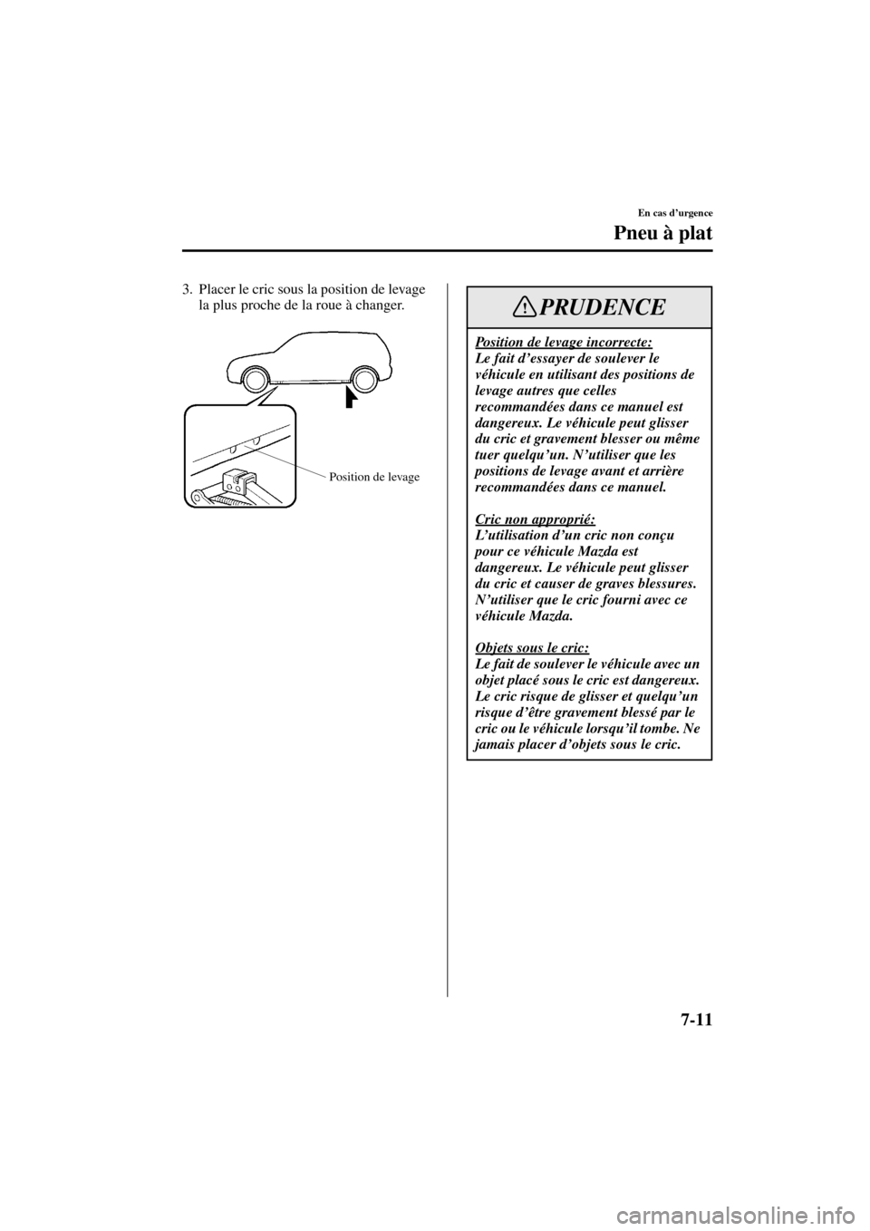 MAZDA MODEL MPV 2004  Manuel du propriétaire (in French) 7-11
En cas d’urgence
Pneu à plat
Form No. 8S07-EC-03H-F
3. Placer le cric sous la position de levage 
la plus proche de la roue à changer.
Position de levage
Position de levage incorrecte:
Le fai