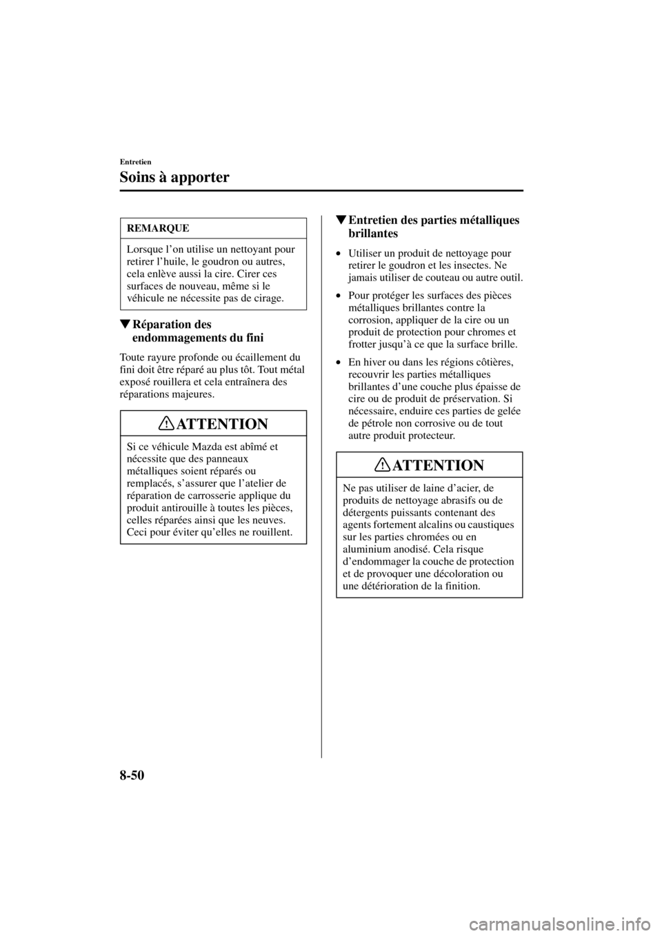 MAZDA MODEL MPV 2004  Manuel du propriétaire (in French) 8-50
Entretien
Soins à apporter
Form No. 8S07-EC-03H-F
Réparation des 
endommagements du fini
Toute rayure profonde ou écaillement du 
fini doit être réparé au plus tôt. Tout métal 
exposé r