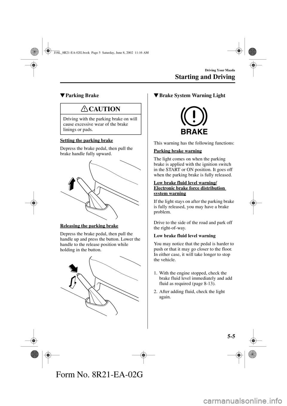 MAZDA MODEL MPV 2003  Owners Manual (in English) 5-5
Driving Your Mazda
Starting and Driving
Form No. 8R21-EA-02G
Parking Brake
Setting the parking brake
Depress the brake pedal, then pull the 
brake handle fully upward.
Releasing the parking brake