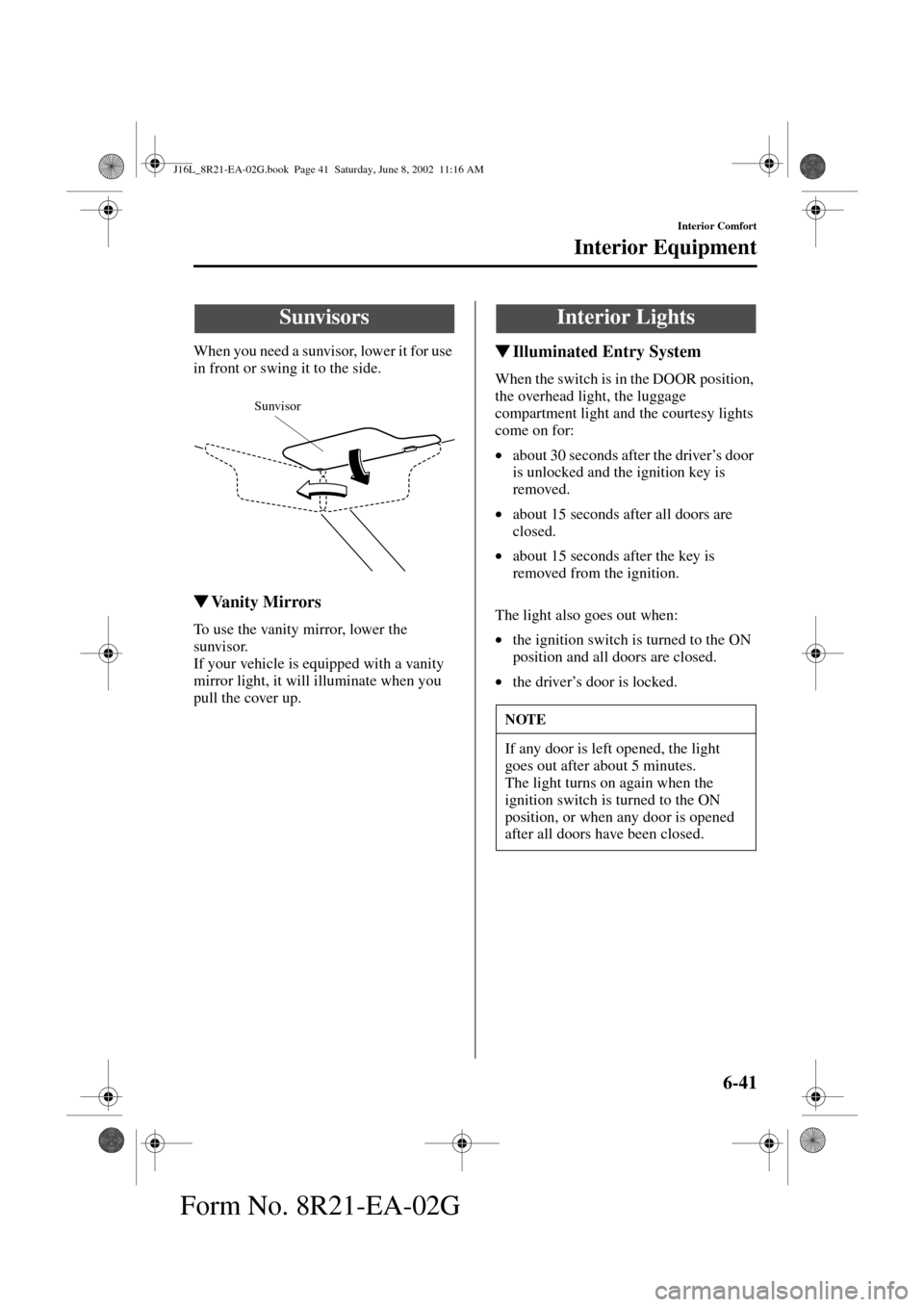 MAZDA MODEL MPV 2003  Owners Manual (in English) 6-41
Interior Comfort
Form No. 8R21-EA-02G
Interior Equipment
When you need a sunvisor, lower it for use 
in front or swing it to the side.
Va n i t y  M i r r o r s
To use the vanity mirror, lower t