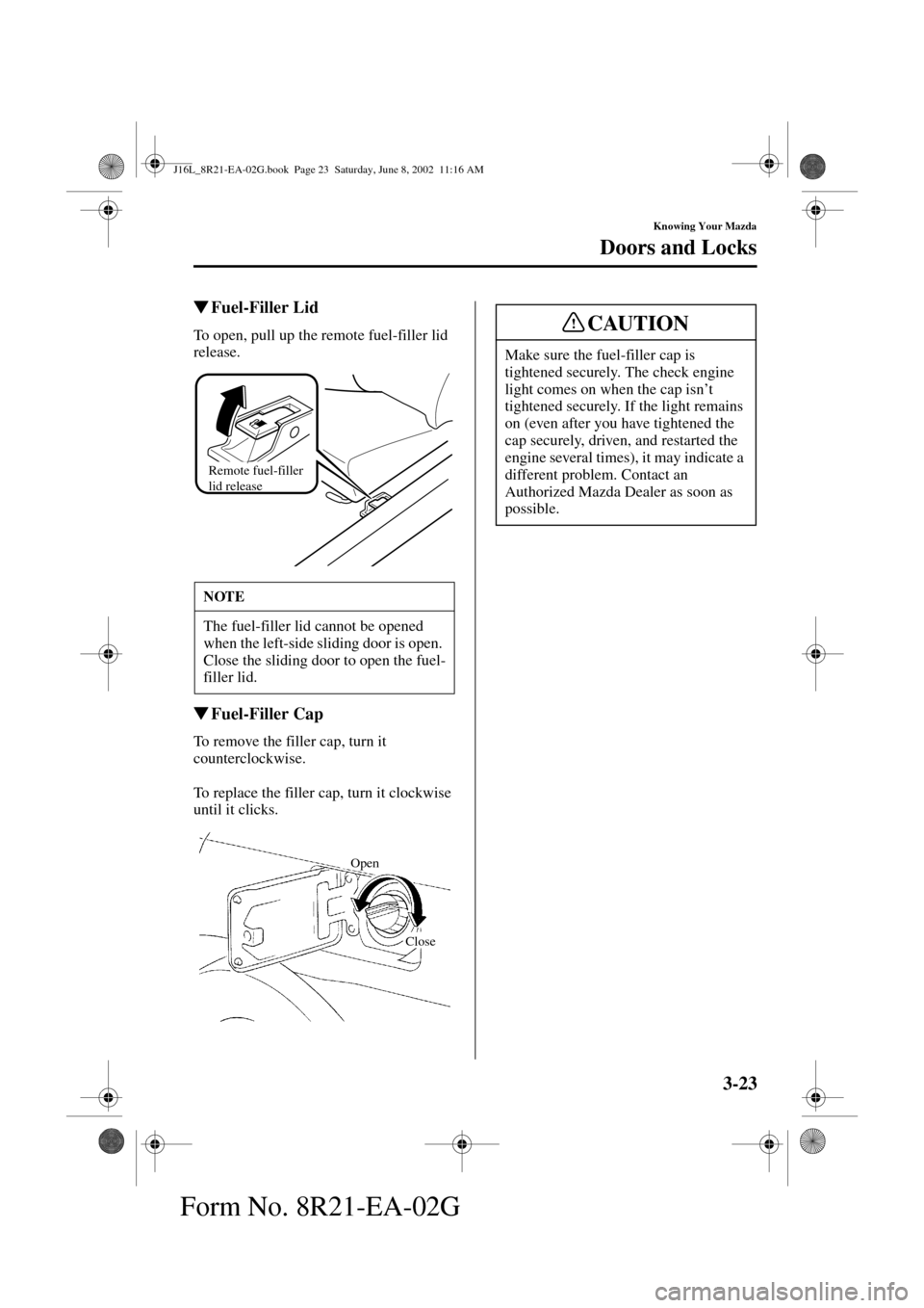 MAZDA MODEL MPV 2003  Owners Manual (in English) 3-23
Knowing Your Mazda
Doors and Locks
Form No. 8R21-EA-02G
Fuel-Filler Lid
To open, pull up the remote fuel-filler lid 
release.
Fuel-Filler Cap
To remove the filler cap, turn it 
counterclockwise