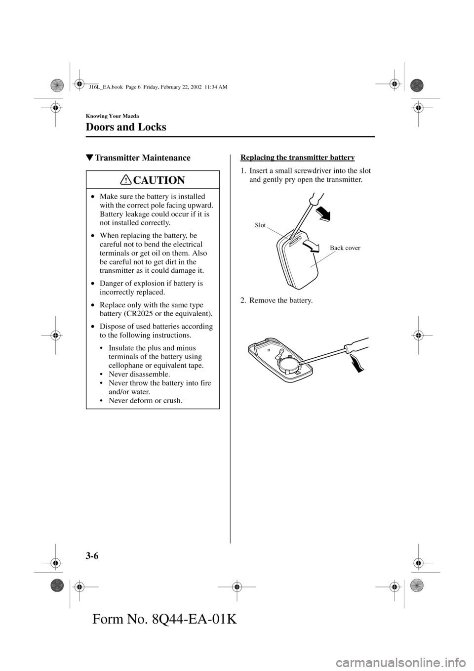 MAZDA MODEL MPV 2002  Owners Manual (in English) 3-6
Knowing Your Mazda
Doors and Locks
Form No. 8Q44-EA-01K
Transmitter MaintenanceReplacing the transmitter battery
1. Insert a small screwdriver into the slot 
and gently pry open the transmitter.
