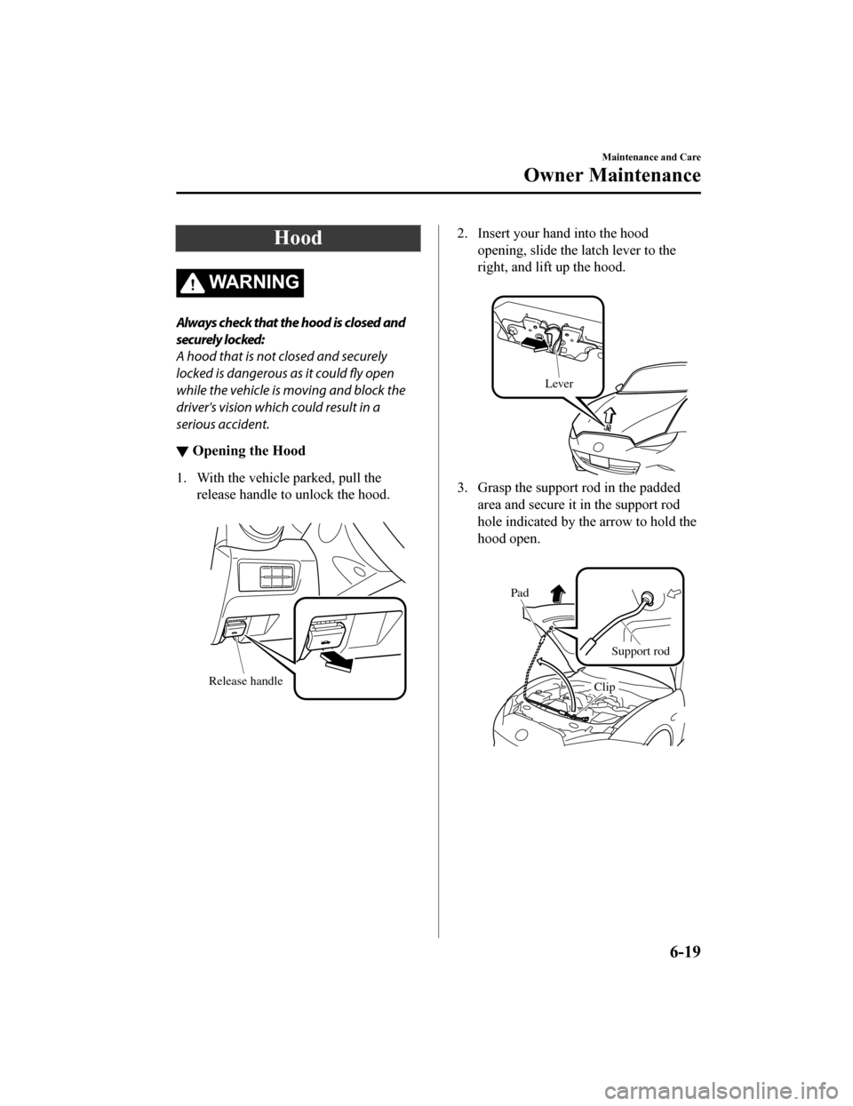 MAZDA MODEL MX-5 2019  Owners Manual (in English) Hood
WA R N I N G
Always check that the hood is closed and
securely locked:
A hood that is not closed and securely
locked is dangerous as it could fly open
while the vehicle is moving and block the
dr