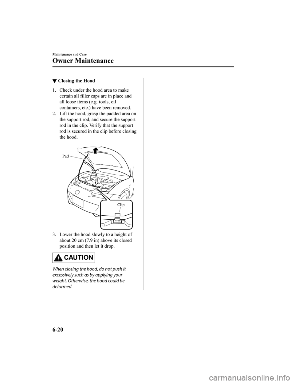 MAZDA MODEL MX-5 2019 Owners Manual (in English) ▼Closing the Hood
1. Check under the hood area to make
certain all filler caps are in place and
all loose items (e.g. tools, oil
containers, etc.) have been removed.
2. Lift the hood, grasp the padd MAZDA MODEL MX-5 2019 Owners Manual (in English) ▼Closing the Hood
1. Check under the hood area to make
certain all filler caps are in place and
all loose items (e.g. tools, oil
containers, etc.) have been removed.
2. Lift the hood, grasp the padd